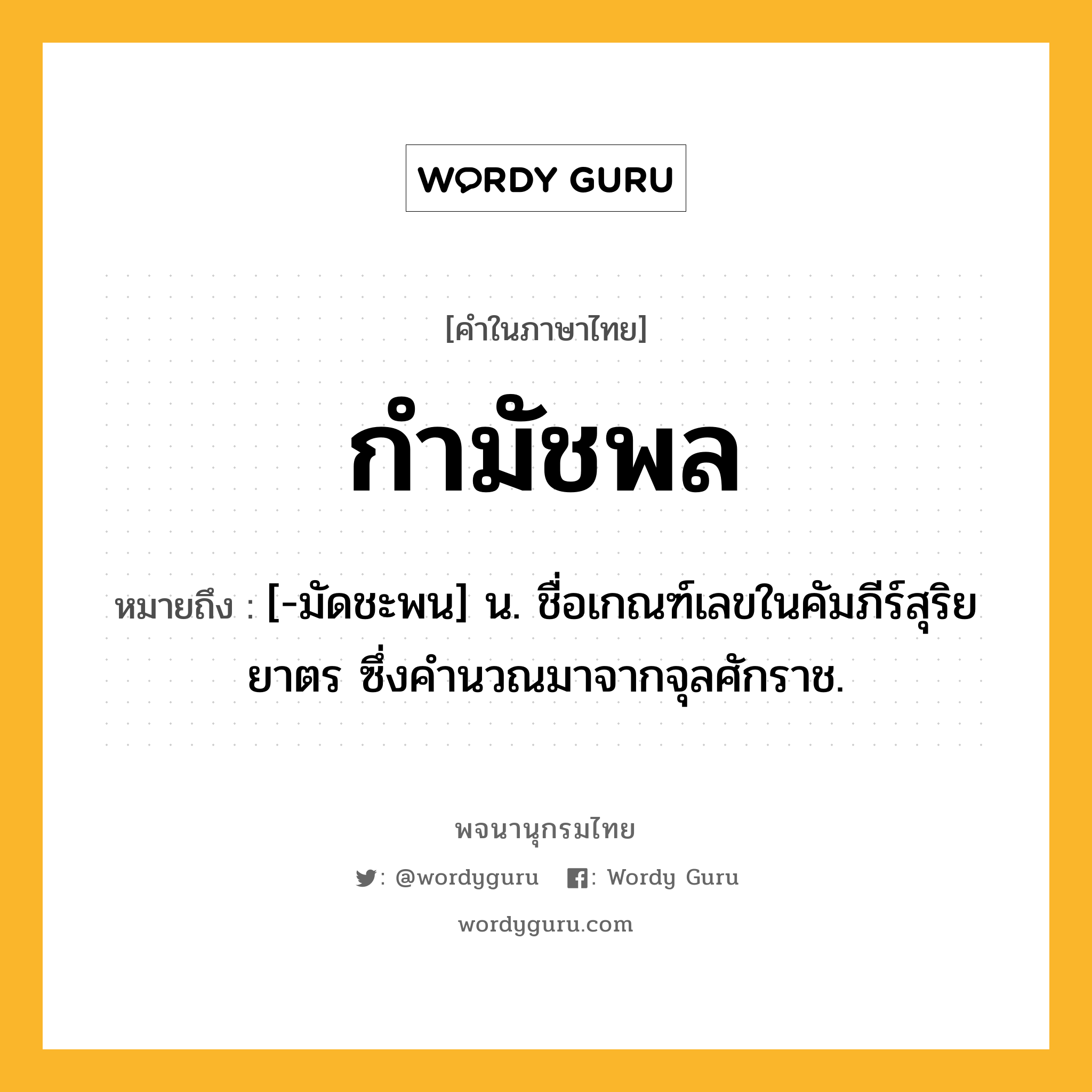 กำมัชพล หมายถึงอะไร?, คำในภาษาไทย กำมัชพล หมายถึง [-มัดชะพน] น. ชื่อเกณฑ์เลขในคัมภีร์สุริยยาตร ซึ่งคํานวณมาจากจุลศักราช.