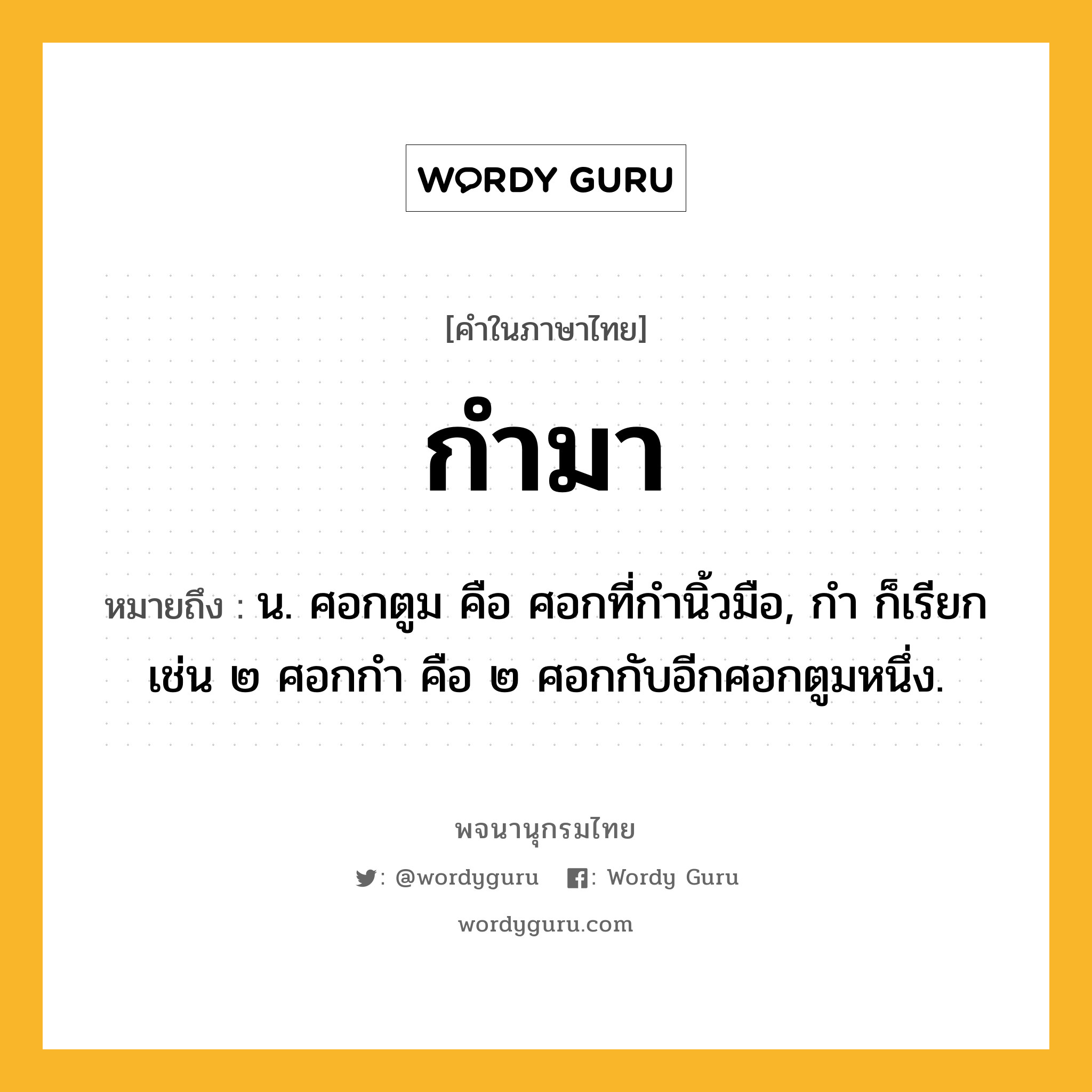 กำมา หมายถึงอะไร?, คำในภาษาไทย กำมา หมายถึง น. ศอกตูม คือ ศอกที่กํานิ้วมือ, กํา ก็เรียก เช่น ๒ ศอกกํา คือ ๒ ศอกกับอีกศอกตูมหนึ่ง.