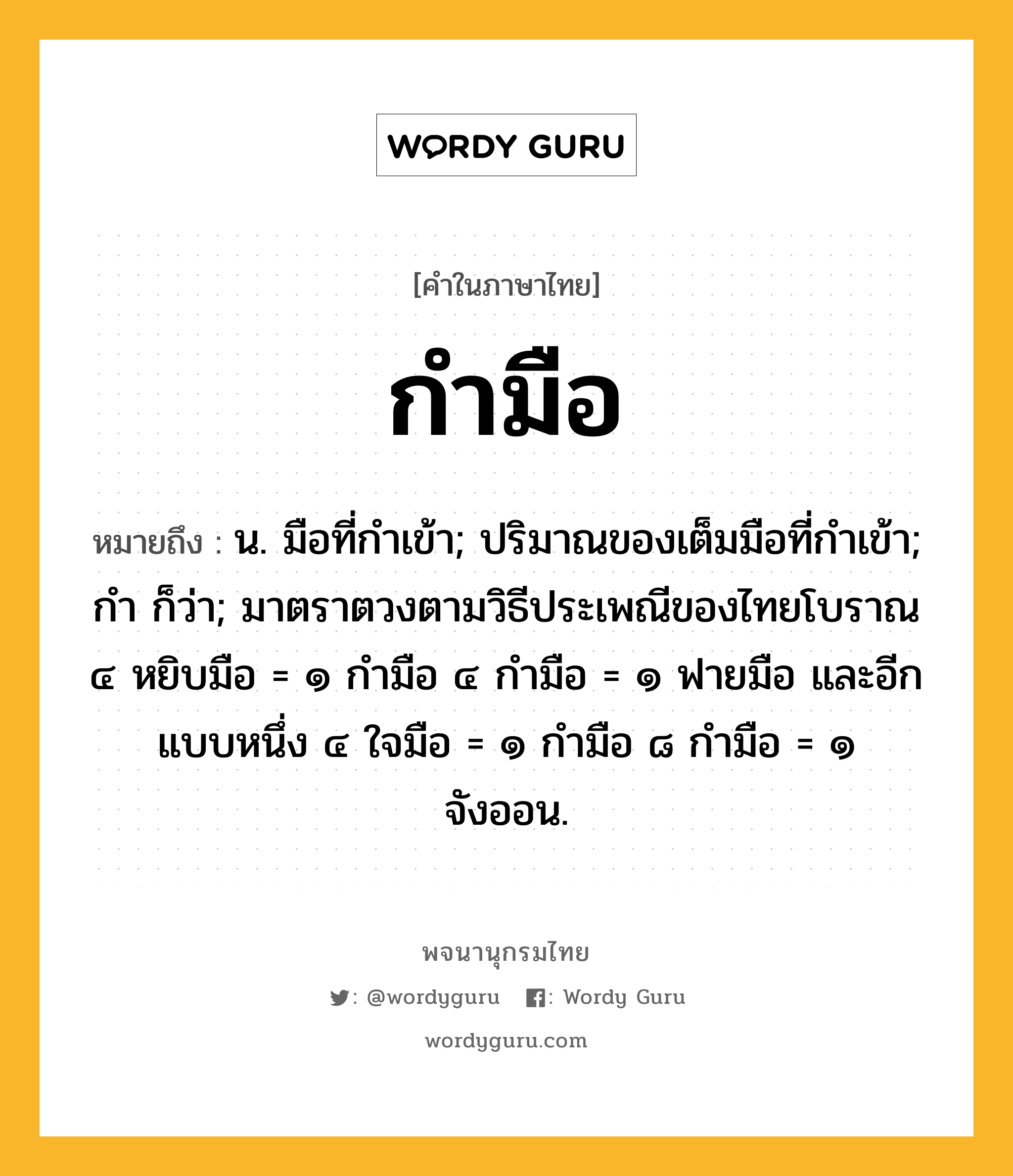 กำมือ ความหมาย หมายถึงอะไร?, คำในภาษาไทย กำมือ หมายถึง น. มือที่กําเข้า; ปริมาณของเต็มมือที่กําเข้า; กำ ก็ว่า; มาตราตวงตามวิธีประเพณีของไทยโบราณ ๔ หยิบมือ = ๑ กำมือ ๔ กำมือ = ๑ ฟายมือ และอีกแบบหนึ่ง ๔ ใจมือ = ๑ กำมือ ๘ กำมือ = ๑ จังออน.