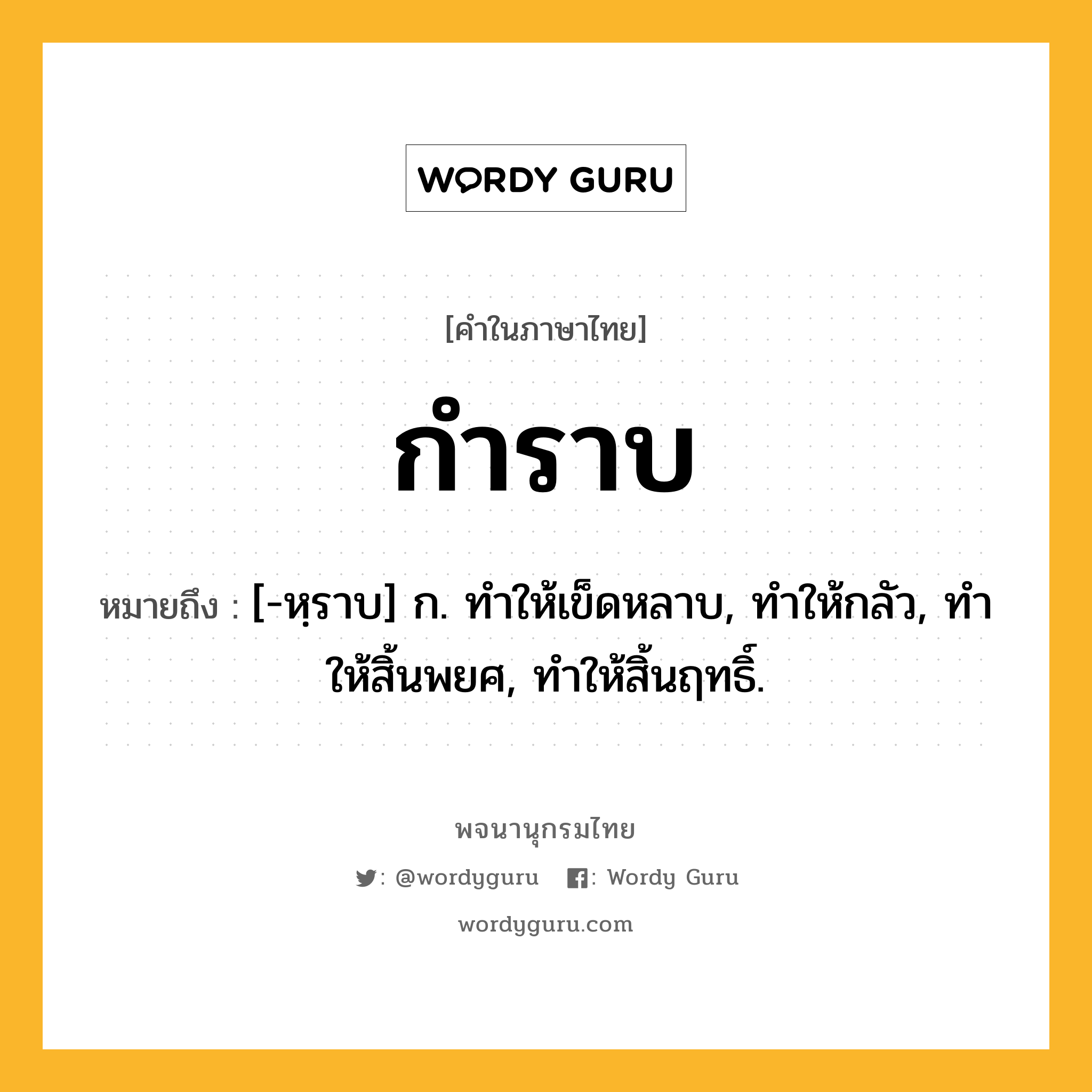 กำราบ หมายถึงอะไร?, คำในภาษาไทย กำราบ หมายถึง [-หฺราบ] ก. ทําให้เข็ดหลาบ, ทําให้กลัว, ทําให้สิ้นพยศ, ทําให้สิ้นฤทธิ์.