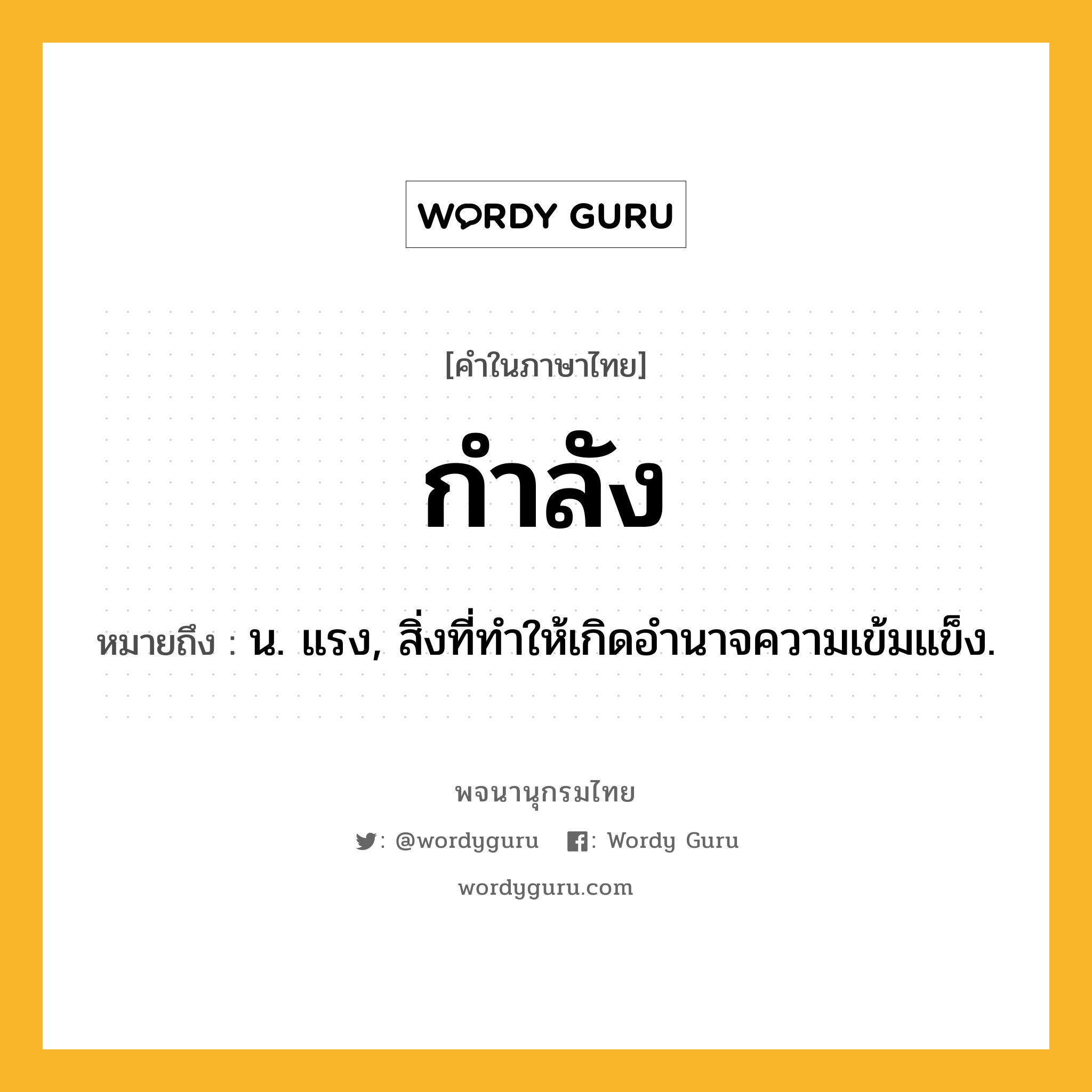 กำลัง หมายถึงอะไร?, คำในภาษาไทย กำลัง หมายถึง น. แรง, สิ่งที่ทําให้เกิดอํานาจความเข้มแข็ง.