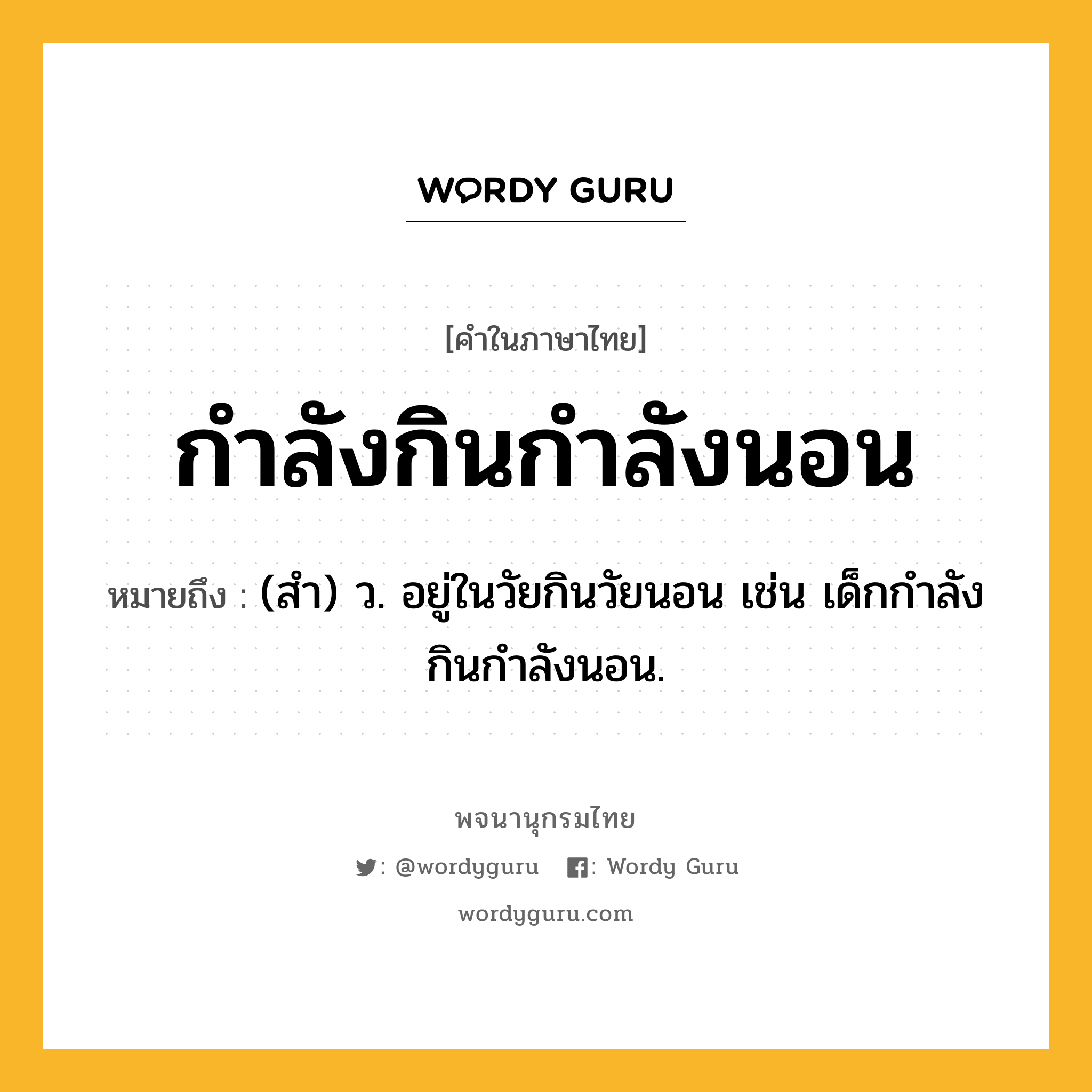 กำลังกินกำลังนอน หมายถึงอะไร?, คำในภาษาไทย กำลังกินกำลังนอน หมายถึง (สำ) ว. อยู่ในวัยกินวัยนอน เช่น เด็กกําลังกินกําลังนอน.