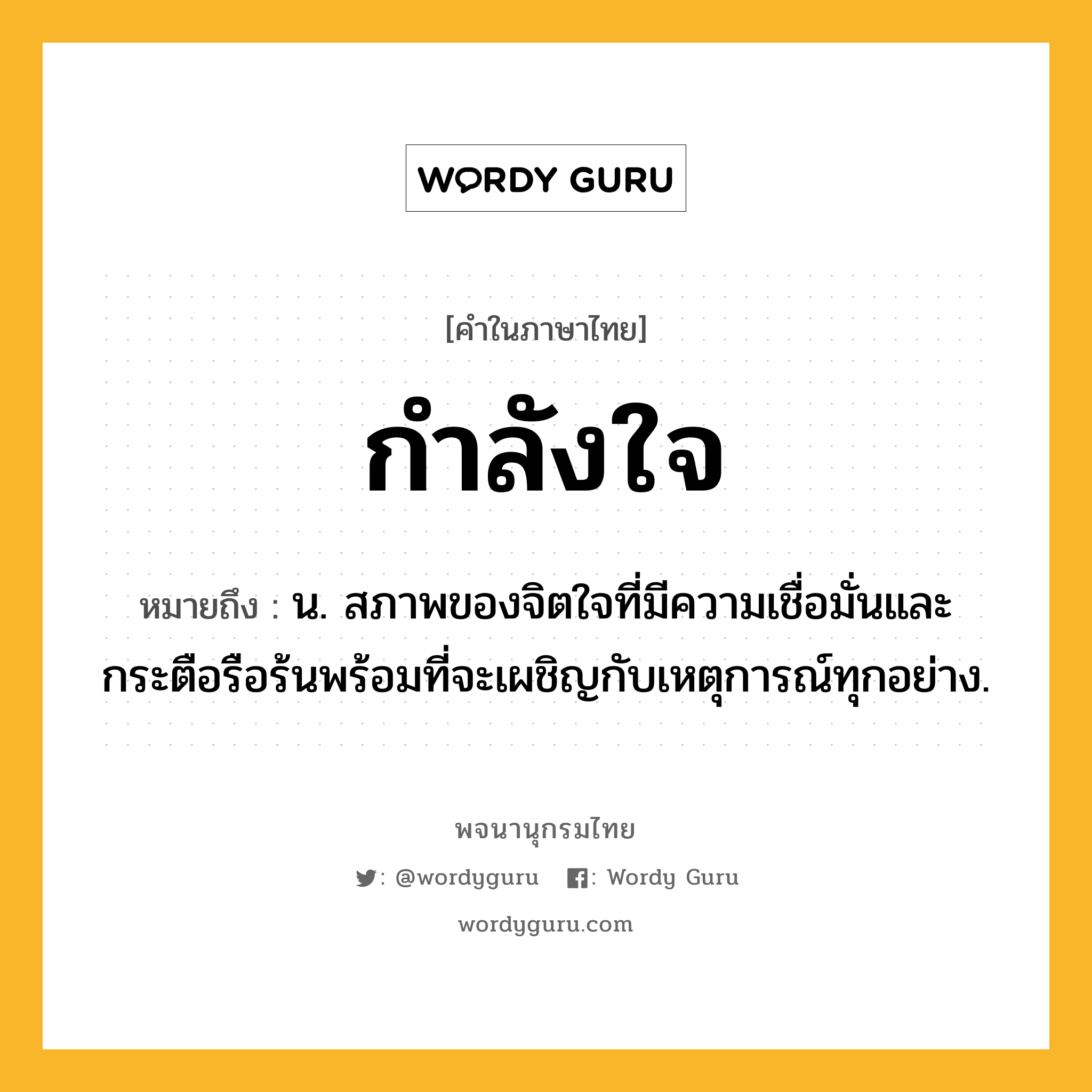 กำลังใจ หมายถึงอะไร?, คำในภาษาไทย กำลังใจ หมายถึง น. สภาพของจิตใจที่มีความเชื่อมั่นและกระตือรือร้นพร้อมที่จะเผชิญกับเหตุการณ์ทุกอย่าง.