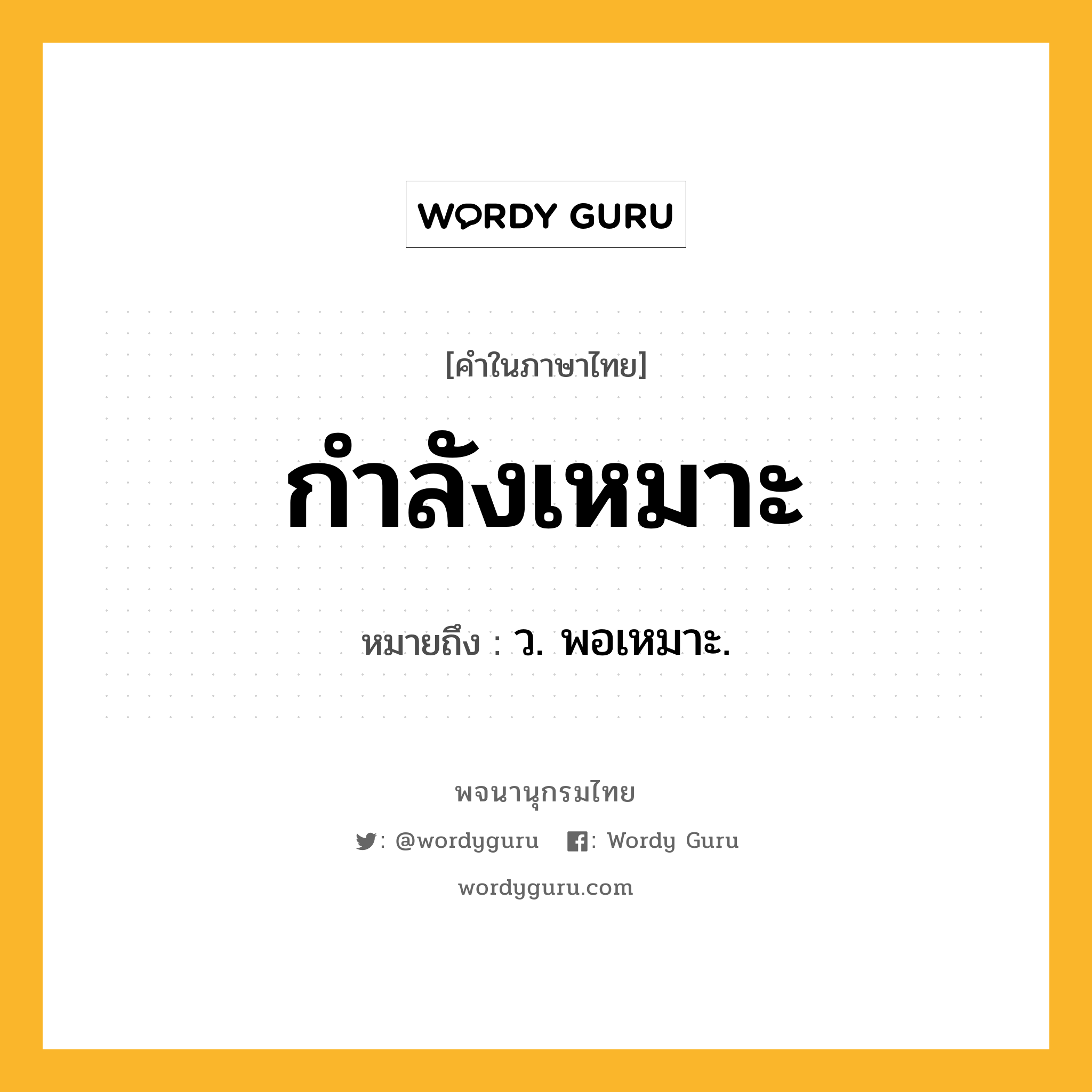 กำลังเหมาะ หมายถึงอะไร?, คำในภาษาไทย กำลังเหมาะ หมายถึง ว. พอเหมาะ.