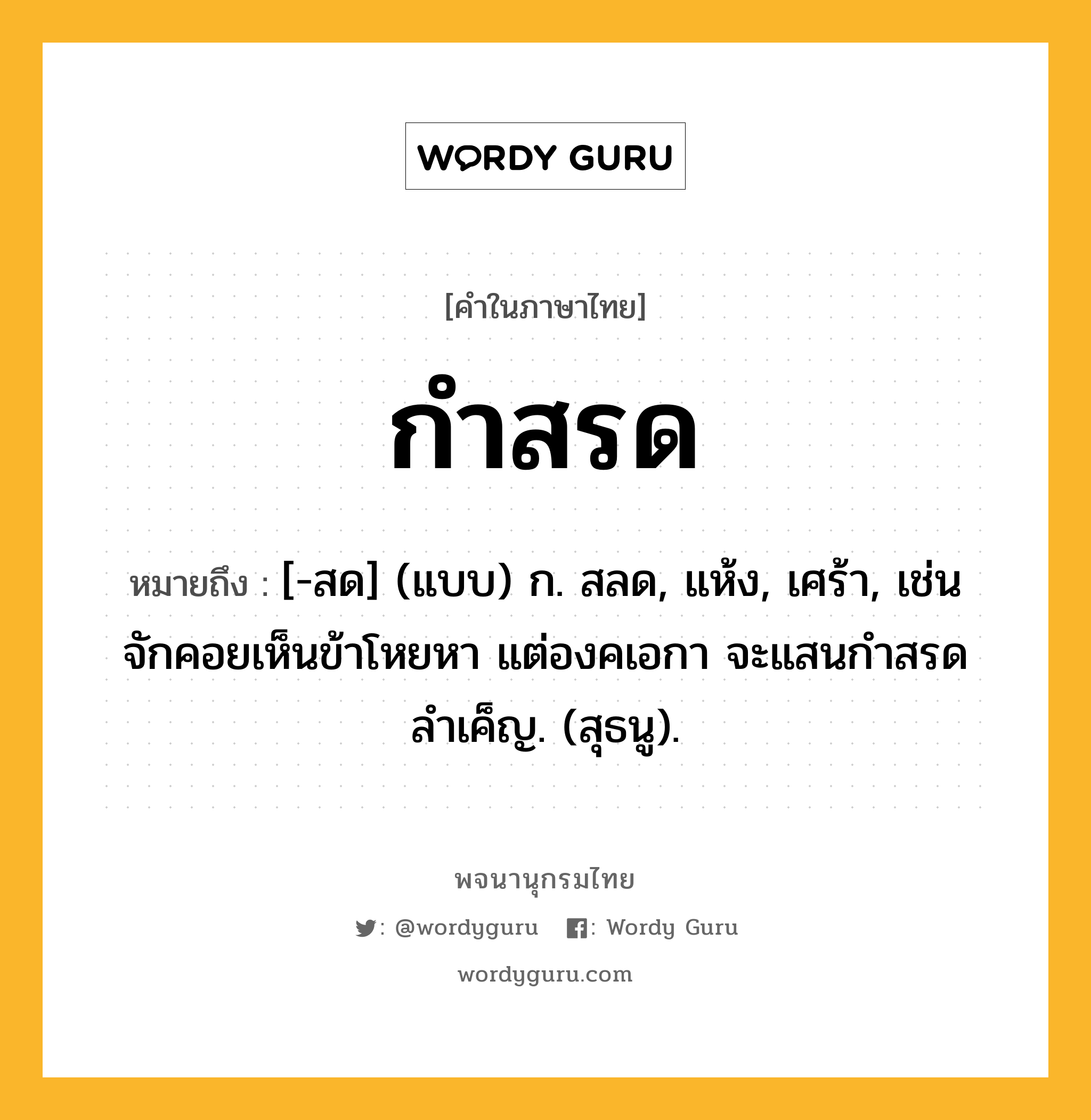 กำสรด หมายถึงอะไร?, คำในภาษาไทย กำสรด หมายถึง [-สด] (แบบ) ก. สลด, แห้ง, เศร้า, เช่น จักคอยเห็นข้าโหยหา แต่องคเอกา จะแสนกำสรดลำเค็ญ. (สุธนู).