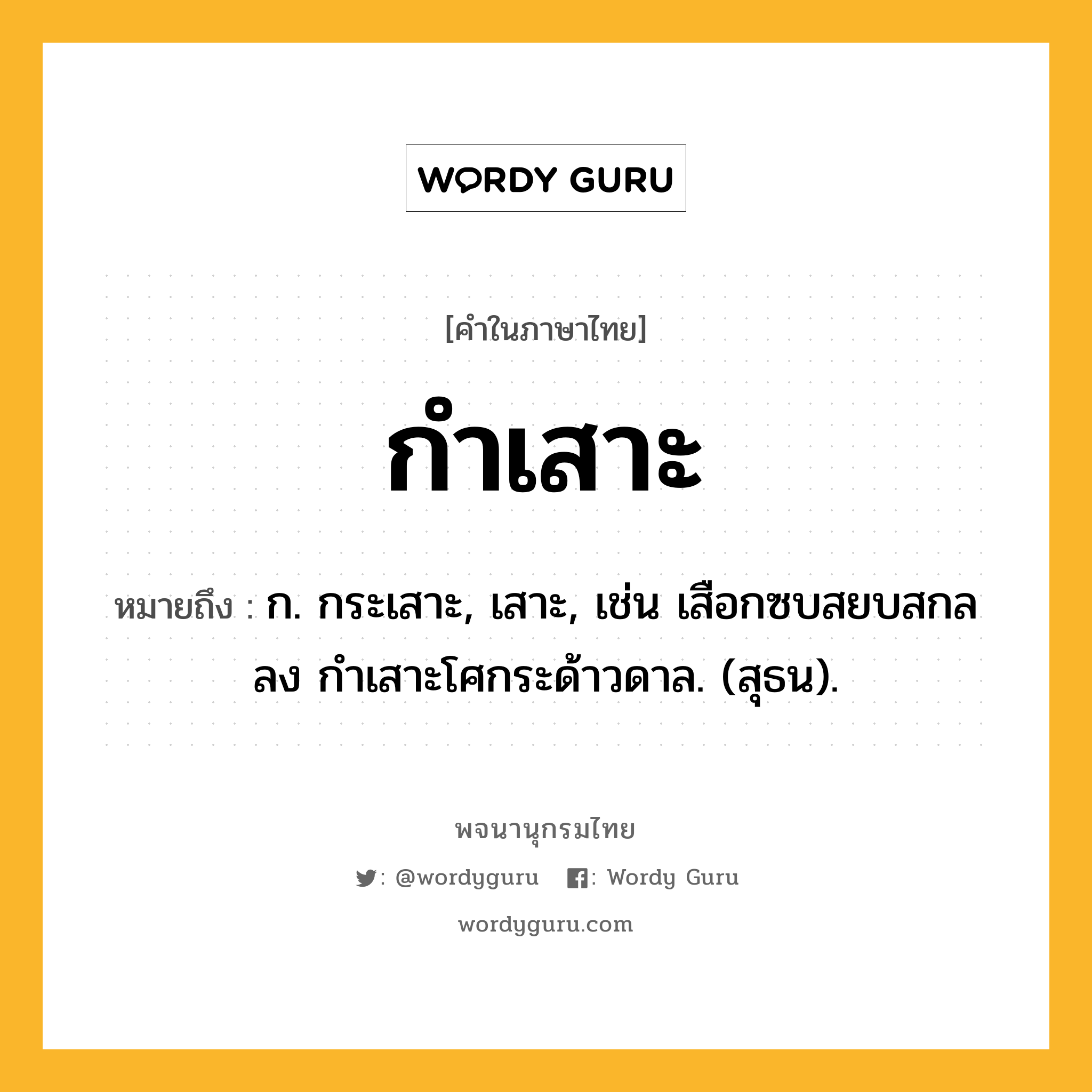 กำเสาะ หมายถึงอะไร?, คำในภาษาไทย กำเสาะ หมายถึง ก. กระเสาะ, เสาะ, เช่น เสือกซบสยบสกลลง กำเสาะโศกระด้าวดาล. (สุธน).