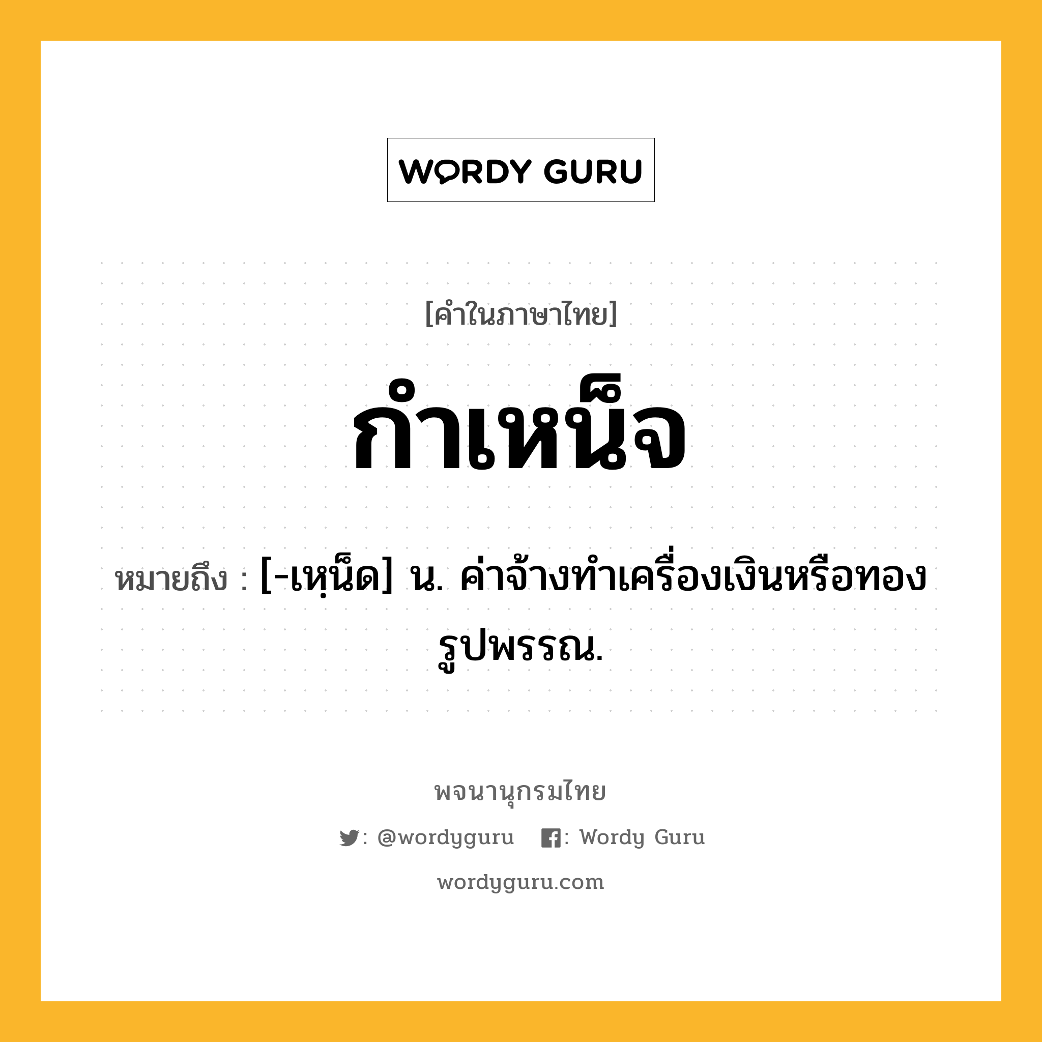 กำเหน็จ หมายถึงอะไร?, คำในภาษาไทย กำเหน็จ หมายถึง [-เหฺน็ด] น. ค่าจ้างทําเครื่องเงินหรือทองรูปพรรณ.