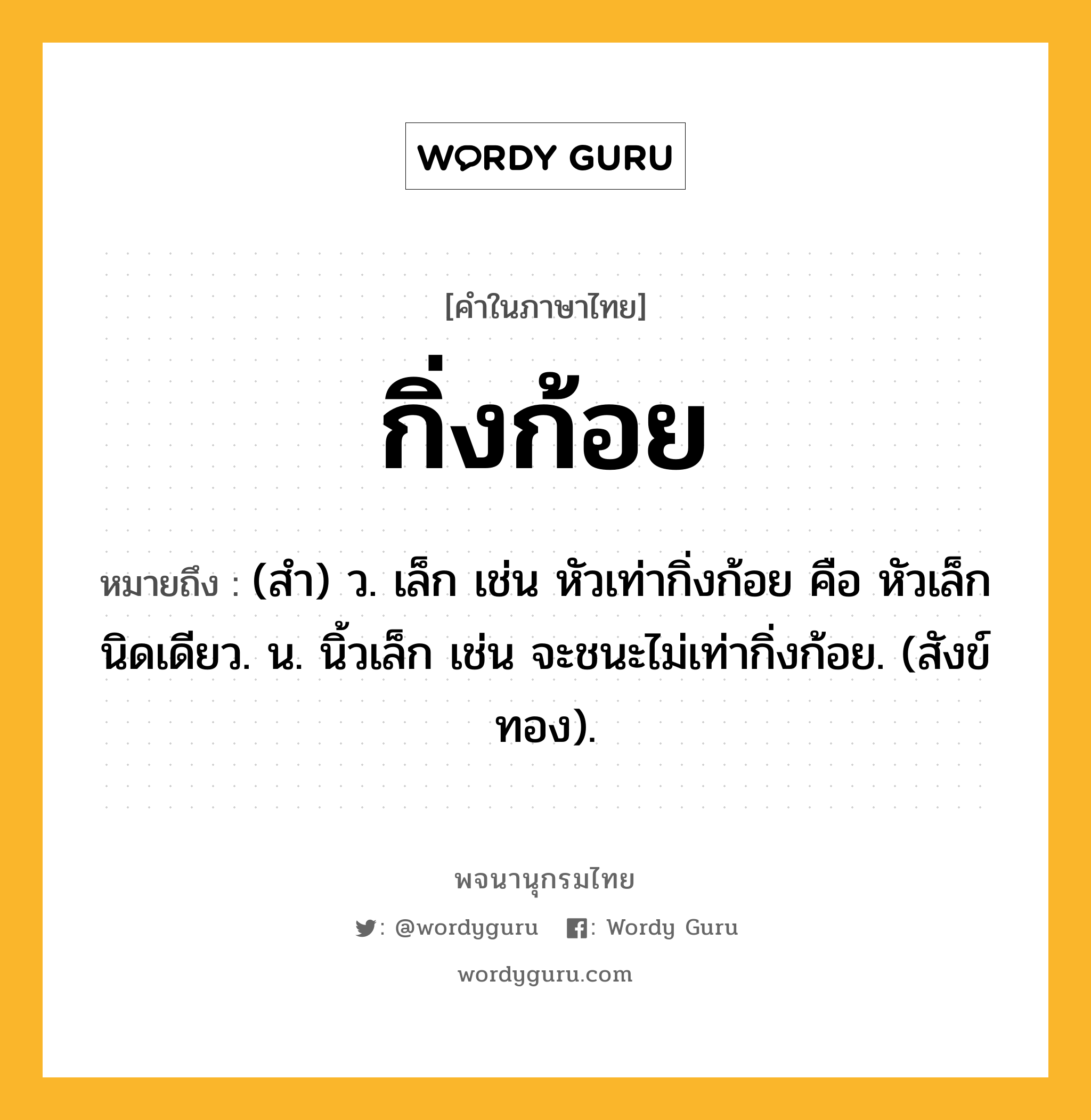 กิ่งก้อย ความหมาย หมายถึงอะไร?, คำในภาษาไทย กิ่งก้อย หมายถึง (สำ) ว. เล็ก เช่น หัวเท่ากิ่งก้อย คือ หัวเล็กนิดเดียว. น. นิ้วเล็ก เช่น จะชนะไม่เท่ากิ่งก้อย. (สังข์ทอง).