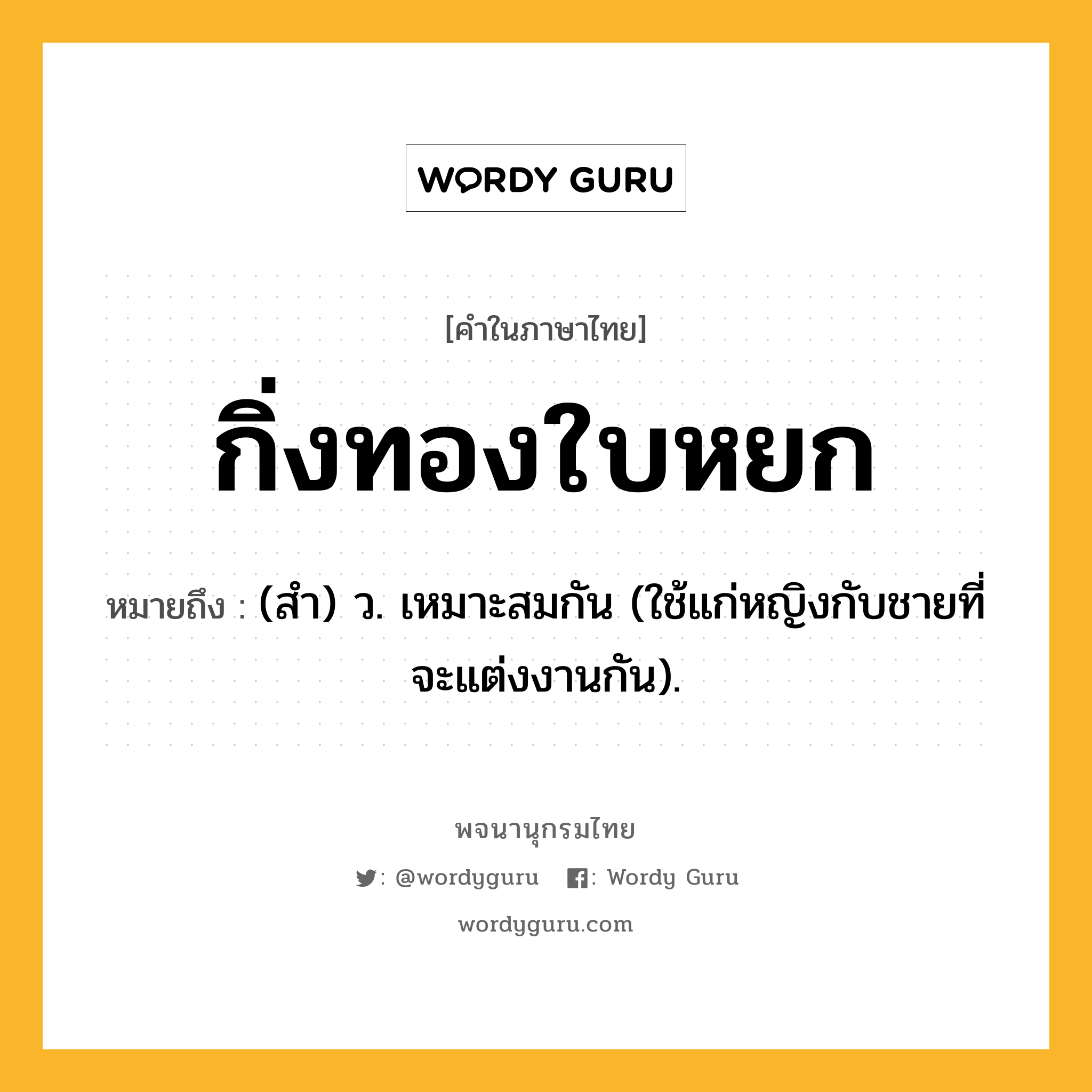 กิ่งทองใบหยก หมายถึงอะไร?, คำในภาษาไทย กิ่งทองใบหยก หมายถึง (สํา) ว. เหมาะสมกัน (ใช้แก่หญิงกับชายที่จะแต่งงานกัน).