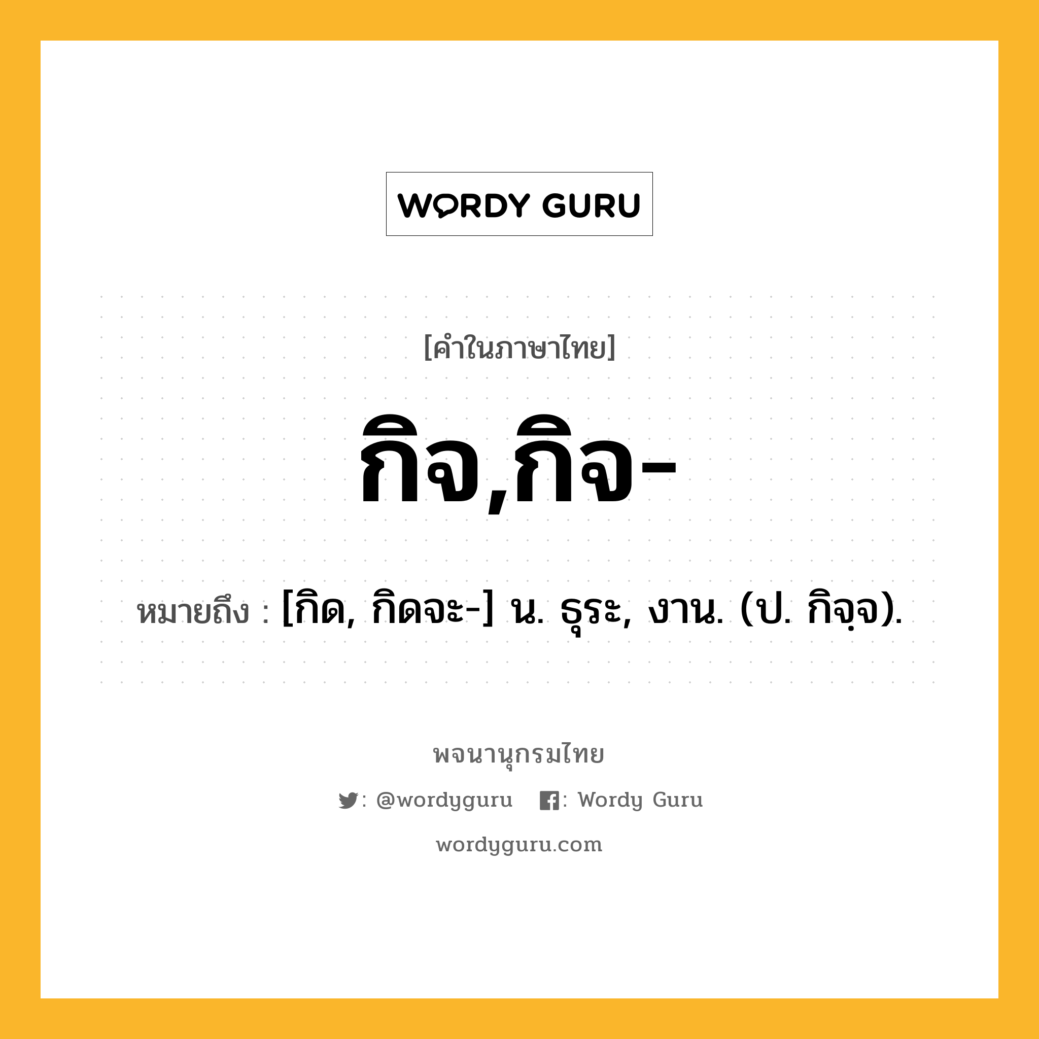 กิจ,กิจ- หมายถึงอะไร?, คำในภาษาไทย กิจ,กิจ- หมายถึง [กิด, กิดจะ-] น. ธุระ, งาน. (ป. กิจฺจ).