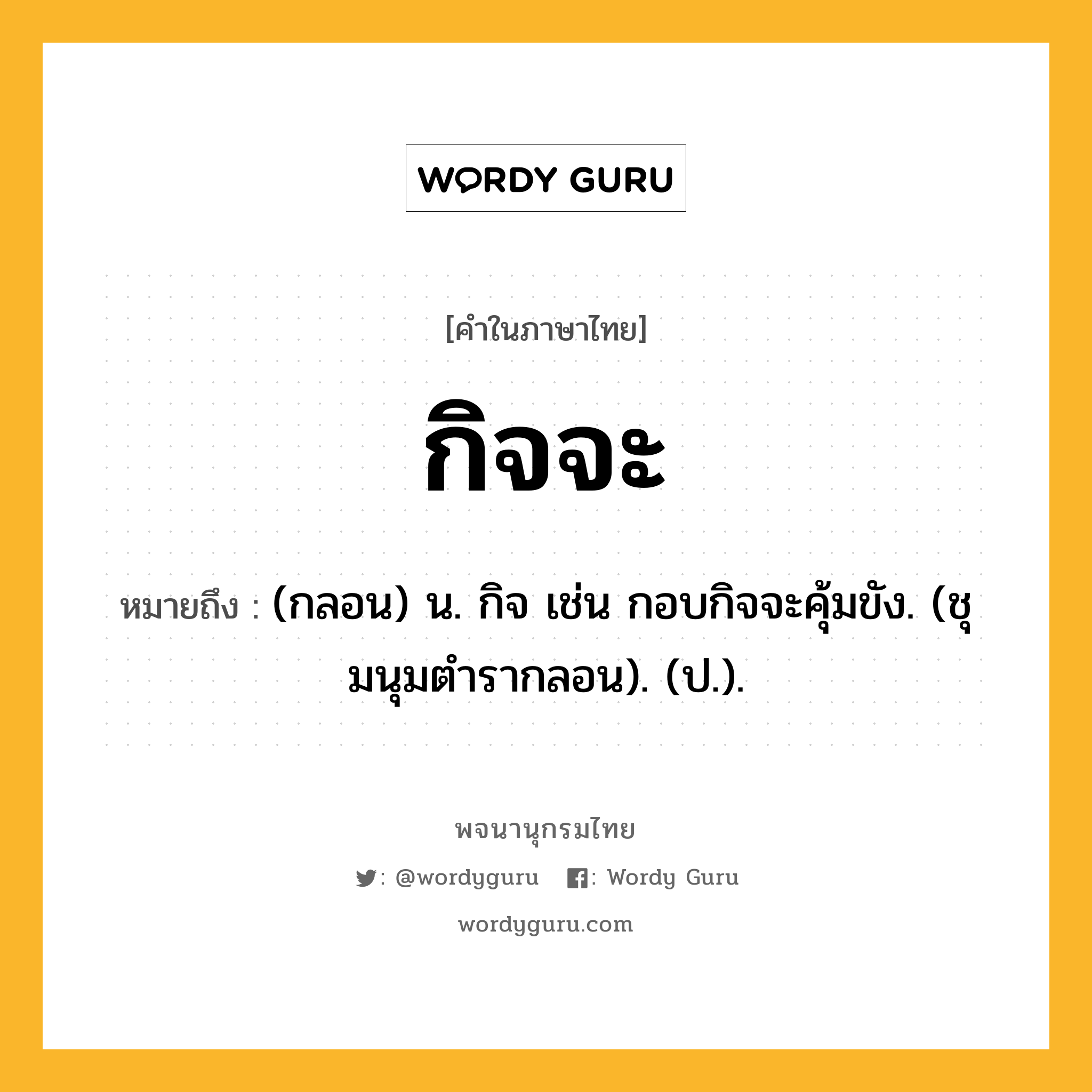 กิจจะ หมายถึงอะไร?, คำในภาษาไทย กิจจะ หมายถึง (กลอน) น. กิจ เช่น กอบกิจจะคุ้มขัง. (ชุมนุมตํารากลอน). (ป.).