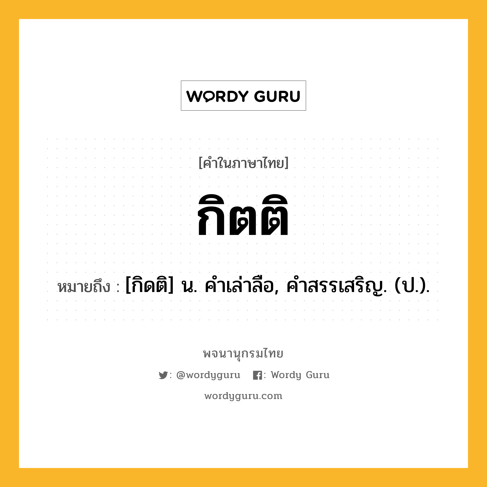 กิตติ หมายถึงอะไร?, คำในภาษาไทย กิตติ หมายถึง [กิดติ] น. คําเล่าลือ, คําสรรเสริญ. (ป.).