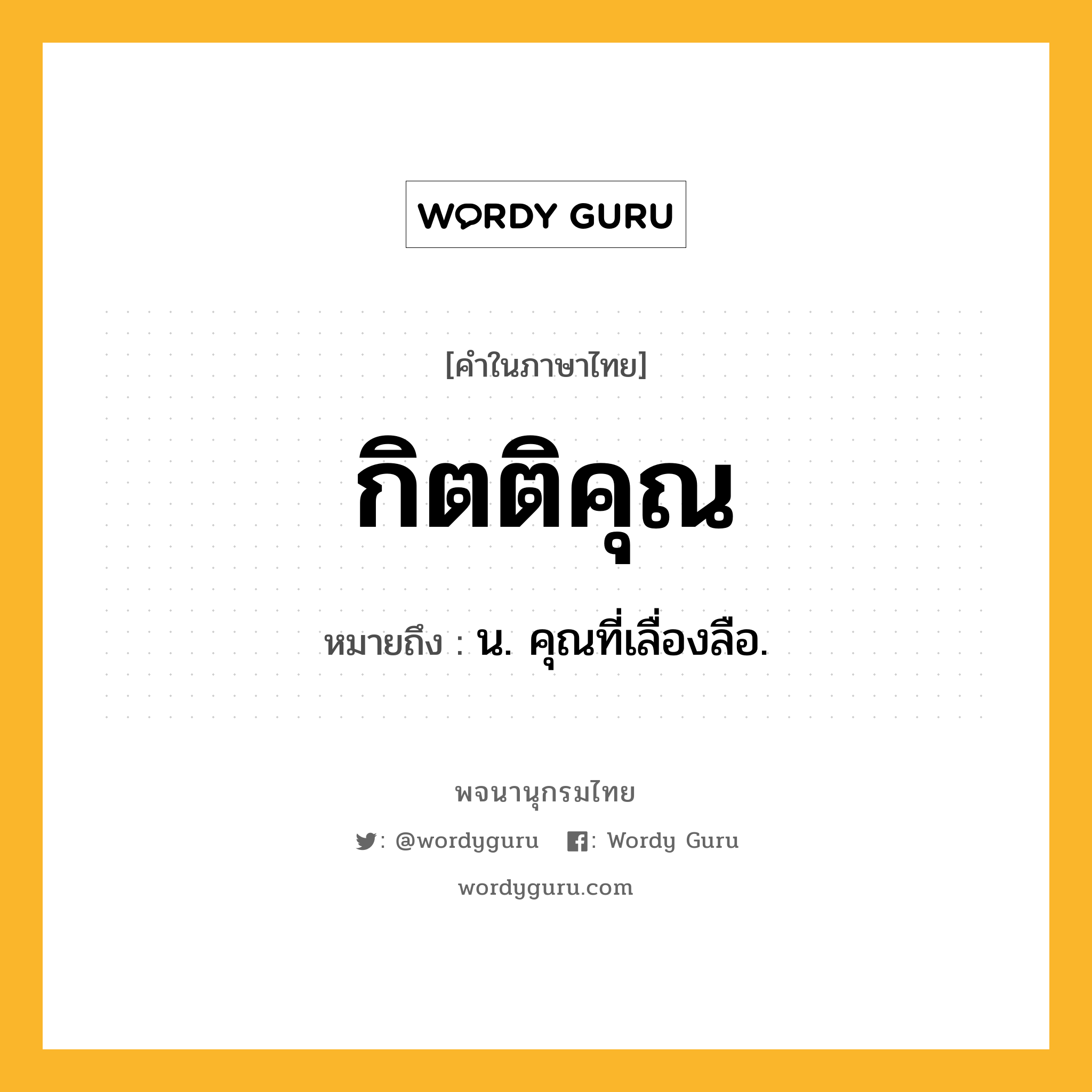 กิตติคุณ ความหมาย หมายถึงอะไร?, คำในภาษาไทย กิตติคุณ หมายถึง น. คุณที่เลื่องลือ.