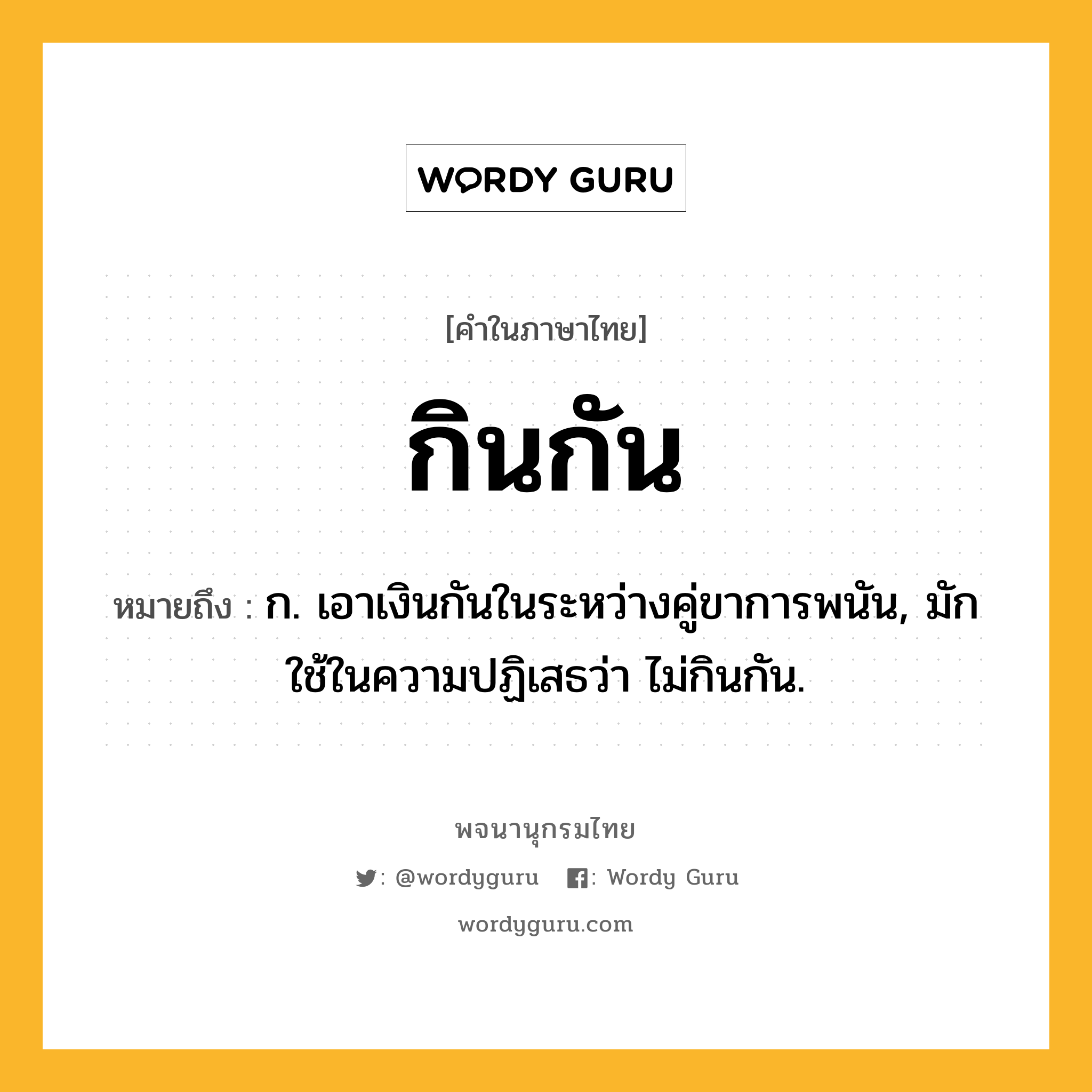 กินกัน ความหมาย หมายถึงอะไร?, คำในภาษาไทย กินกัน หมายถึง ก. เอาเงินกันในระหว่างคู่ขาการพนัน, มักใช้ในความปฏิเสธว่า ไม่กินกัน.