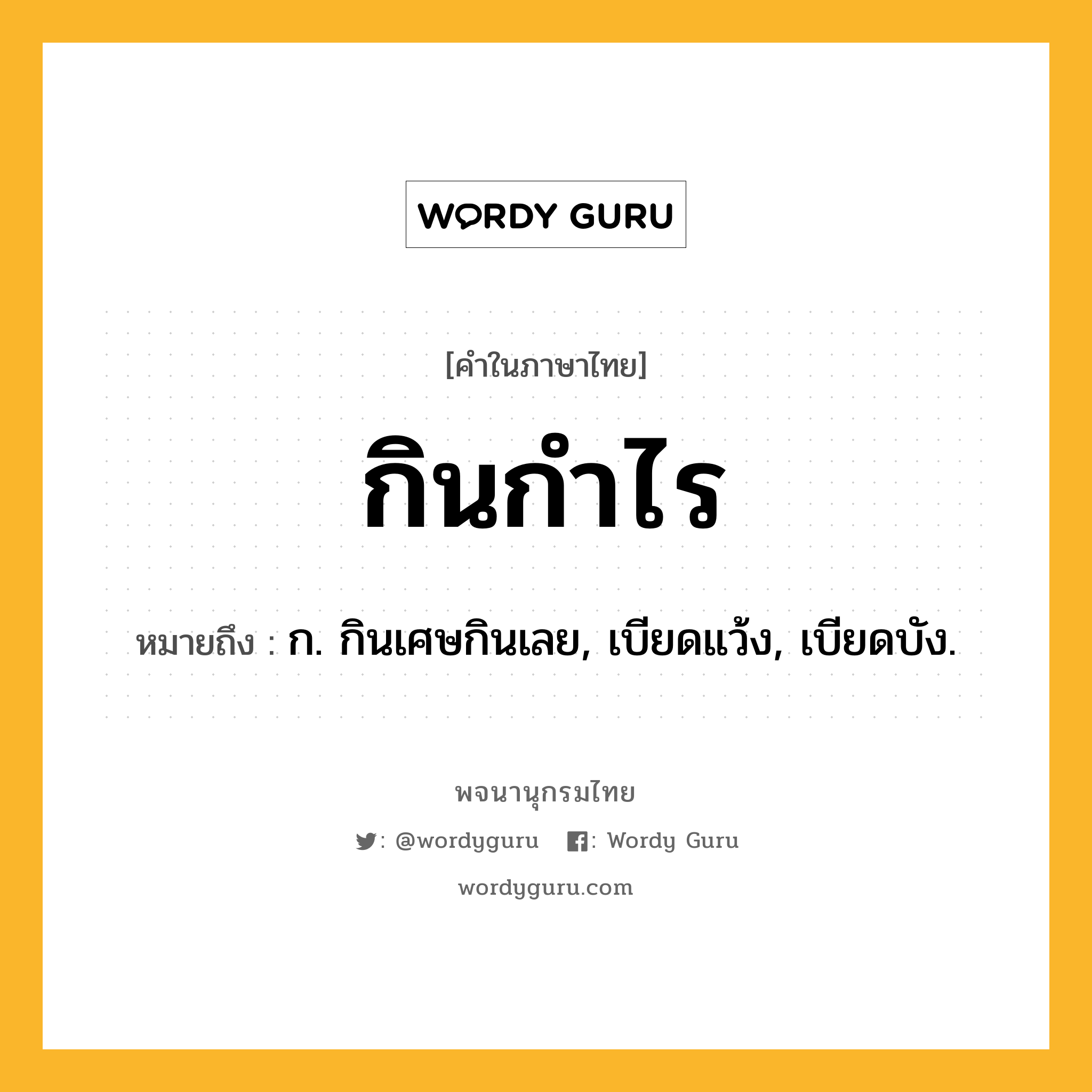 กินกำไร หมายถึงอะไร?, คำในภาษาไทย กินกำไร หมายถึง ก. กินเศษกินเลย, เบียดแว้ง, เบียดบัง.