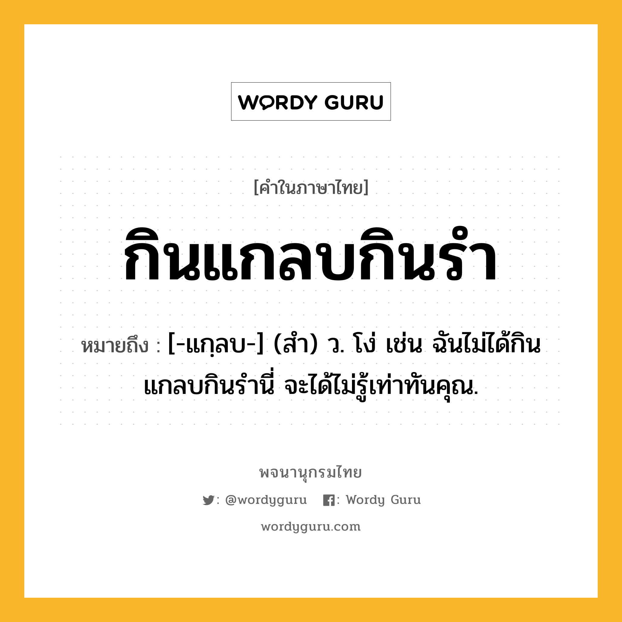 กินแกลบกินรำ หมายถึงอะไร?, คำในภาษาไทย กินแกลบกินรำ หมายถึง [-แกฺลบ-] (สํา) ว. โง่ เช่น ฉันไม่ได้กินแกลบกินรำนี่ จะได้ไม่รู้เท่าทันคุณ.