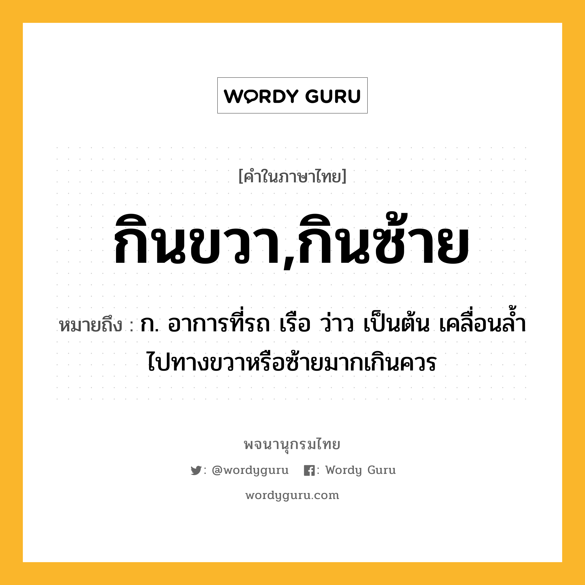 กินขวา,กินซ้าย ความหมาย หมายถึงอะไร?, คำในภาษาไทย กินขวา,กินซ้าย หมายถึง ก. อาการที่รถ เรือ ว่าว เป็นต้น เคลื่อนลํ้าไปทางขวาหรือซ้ายมากเกินควร