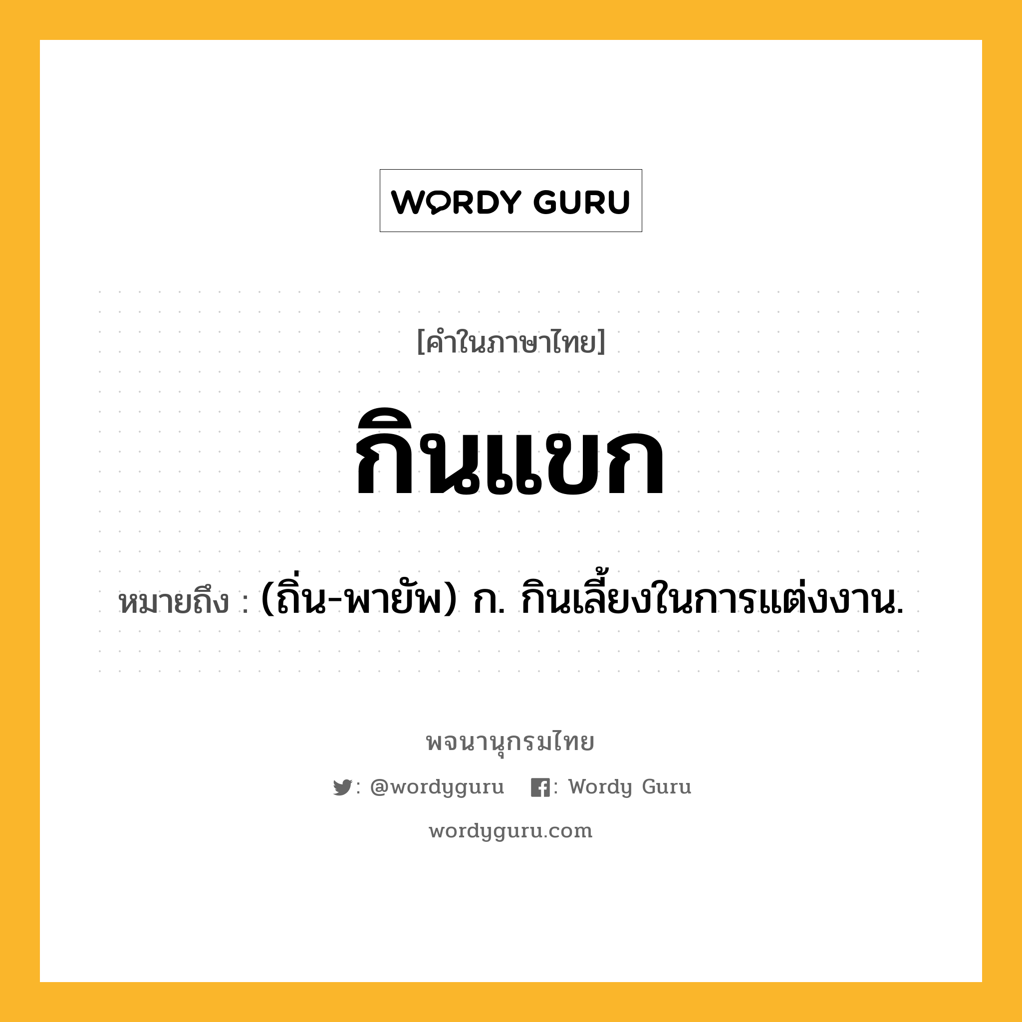 กินแขก ความหมาย หมายถึงอะไร?, คำในภาษาไทย กินแขก หมายถึง (ถิ่น-พายัพ) ก. กินเลี้ยงในการแต่งงาน.