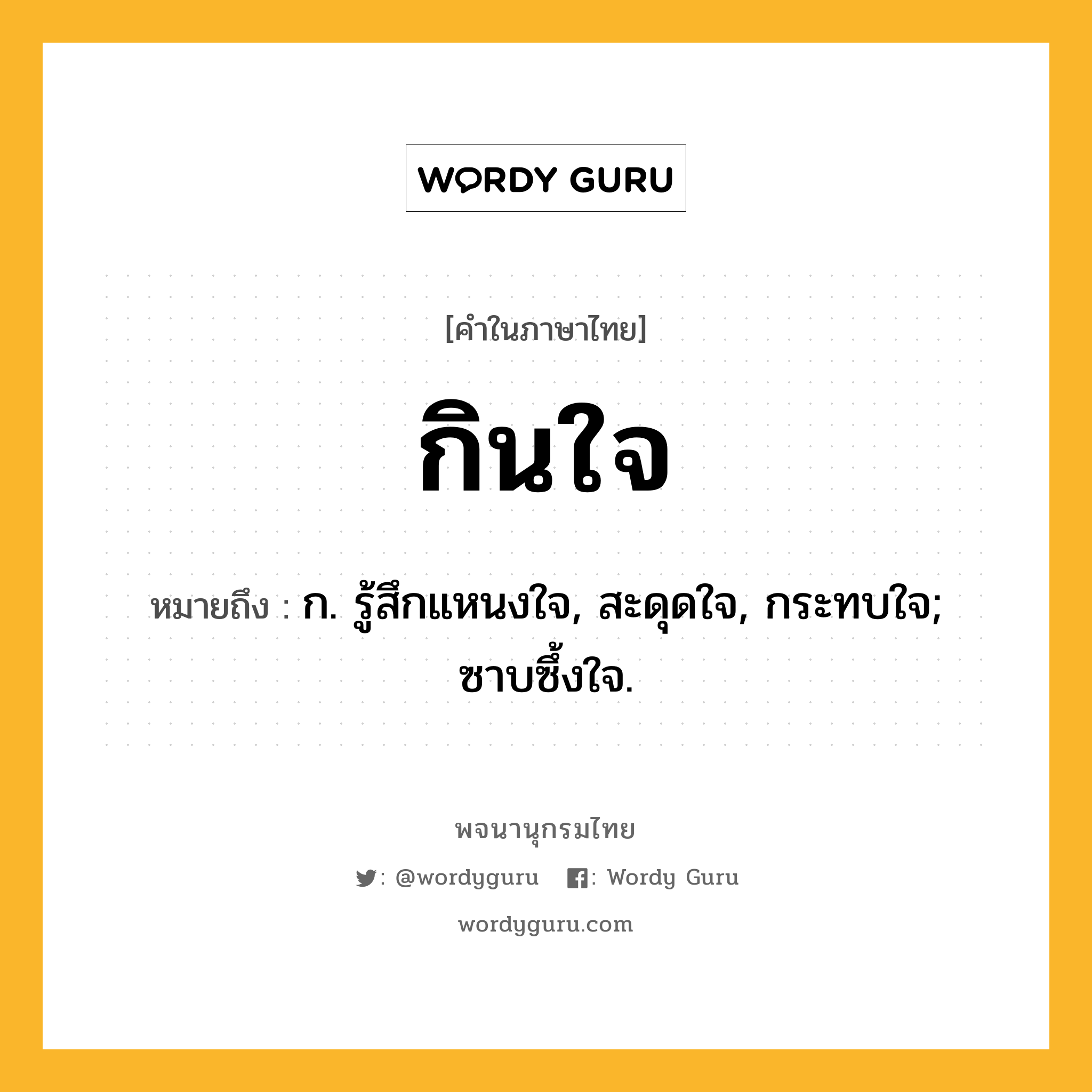 กินใจ หมายถึงอะไร?, คำในภาษาไทย กินใจ หมายถึง ก. รู้สึกแหนงใจ, สะดุดใจ, กระทบใจ; ซาบซึ้งใจ.