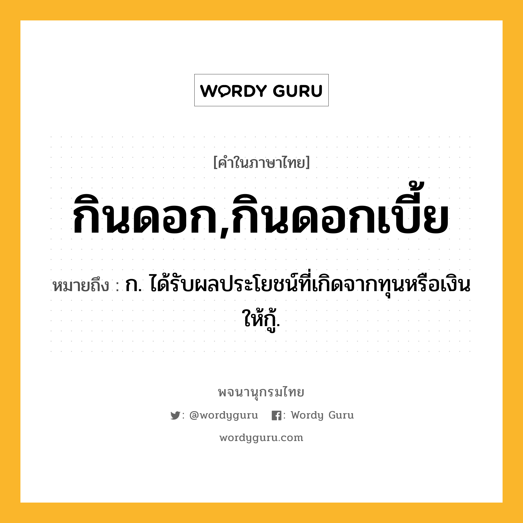 กินดอก,กินดอกเบี้ย ความหมาย หมายถึงอะไร?, คำในภาษาไทย กินดอก,กินดอกเบี้ย หมายถึง ก. ได้รับผลประโยชน์ที่เกิดจากทุนหรือเงินให้กู้.