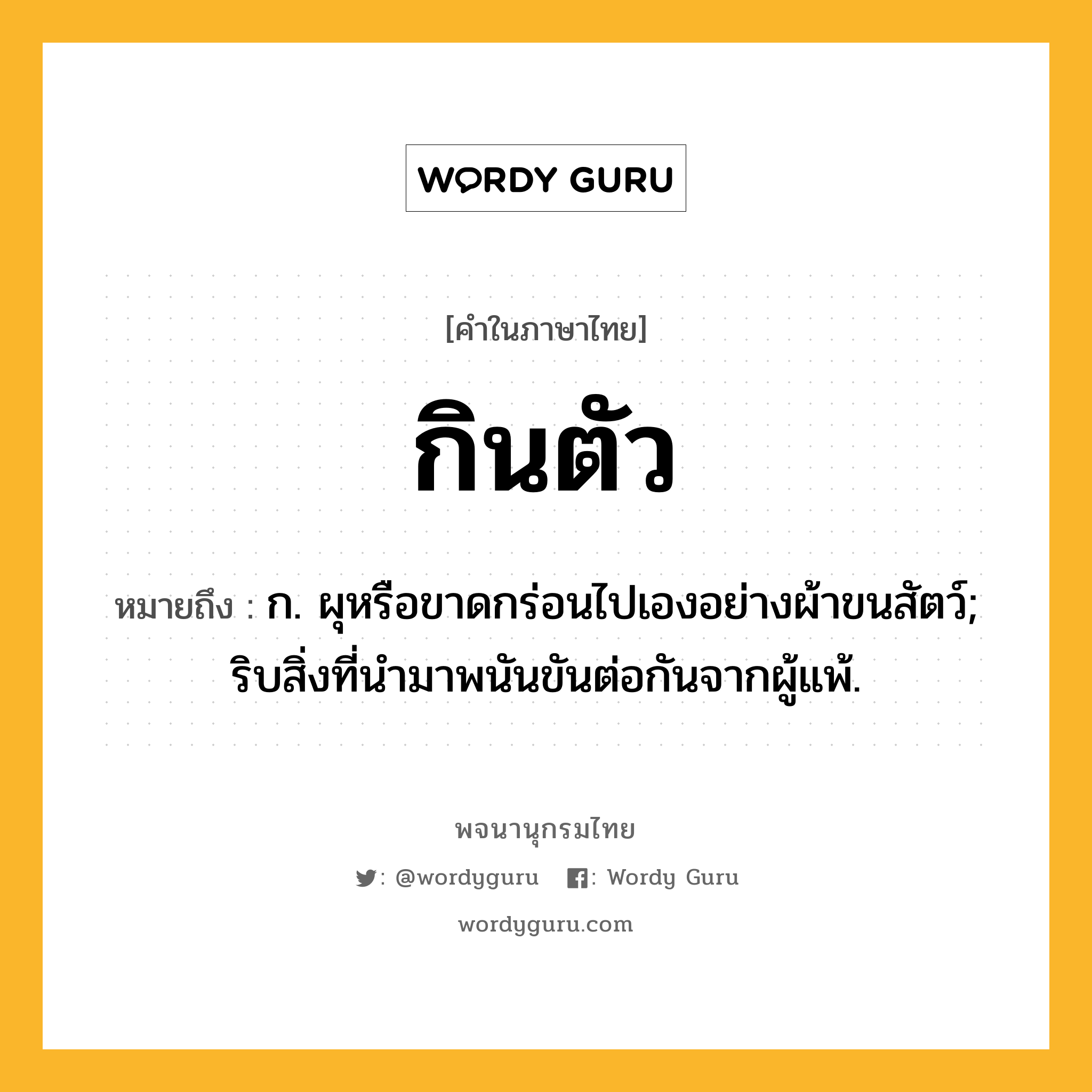 กินตัว ความหมาย หมายถึงอะไร?, คำในภาษาไทย กินตัว หมายถึง ก. ผุหรือขาดกร่อนไปเองอย่างผ้าขนสัตว์; ริบสิ่งที่นํามาพนันขันต่อกันจากผู้แพ้.