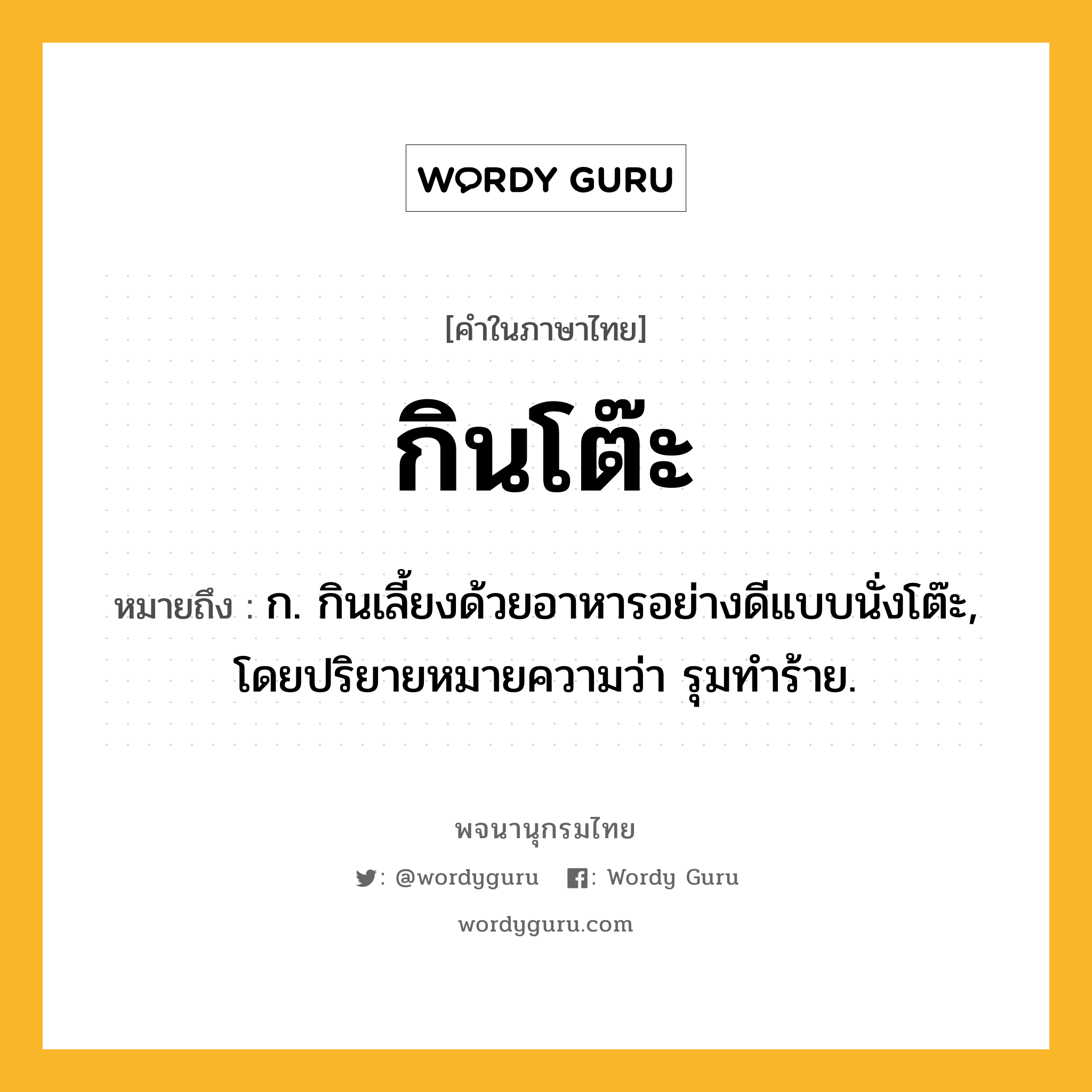 กินโต๊ะ ความหมาย หมายถึงอะไร?, คำในภาษาไทย กินโต๊ะ หมายถึง ก. กินเลี้ยงด้วยอาหารอย่างดีแบบนั่งโต๊ะ, โดยปริยายหมายความว่า รุมทําร้าย.