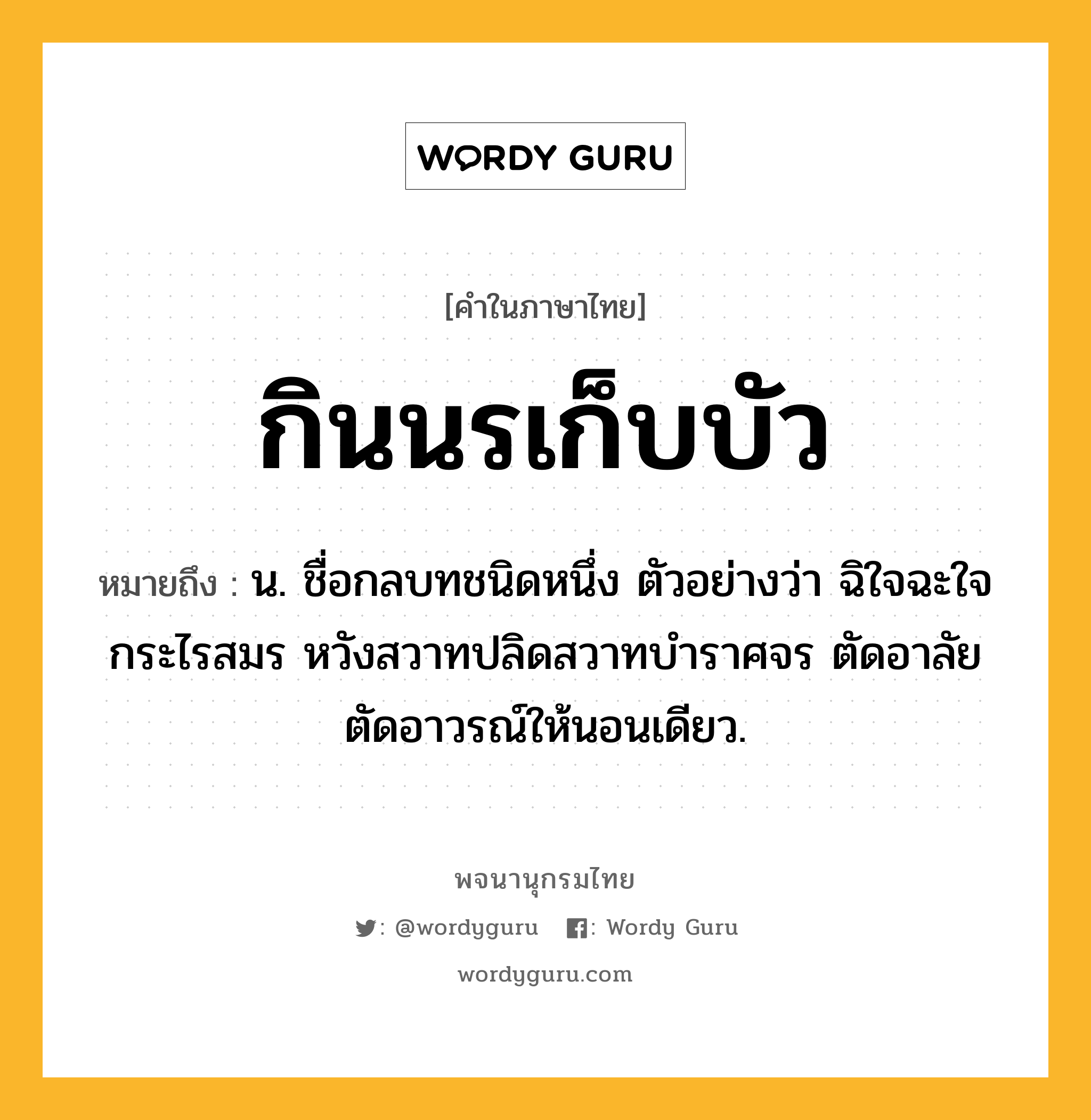 กินนรเก็บบัว หมายถึงอะไร?, คำในภาษาไทย กินนรเก็บบัว หมายถึง น. ชื่อกลบทชนิดหนึ่ง ตัวอย่างว่า ฉิใจฉะใจกระไรสมร หวังสวาทปลิดสวาทบําราศจร ตัดอาลัยตัดอาวรณ์ให้นอนเดียว.