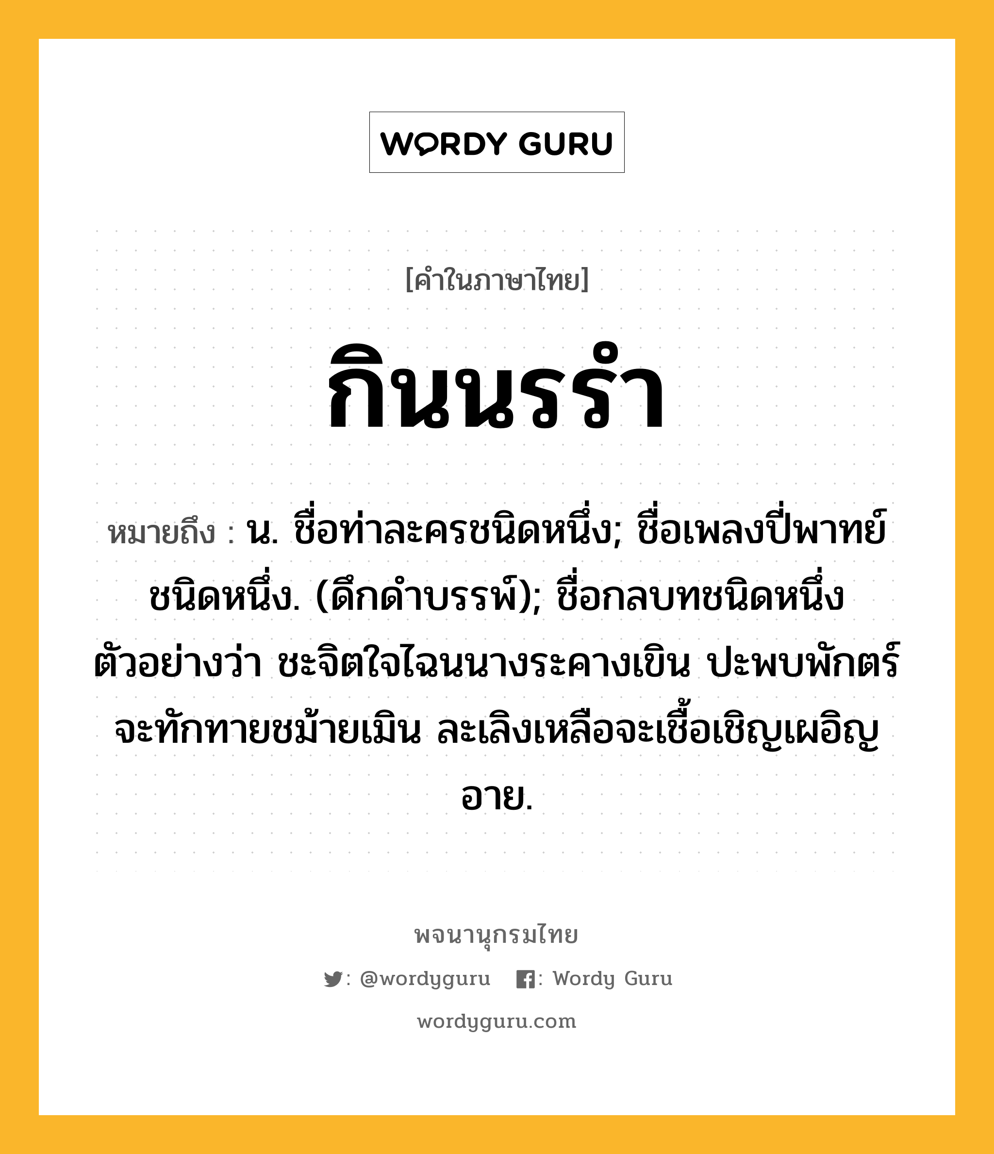 กินนรรำ ความหมาย หมายถึงอะไร?, คำในภาษาไทย กินนรรำ หมายถึง น. ชื่อท่าละครชนิดหนึ่ง; ชื่อเพลงปี่พาทย์ชนิดหนึ่ง. (ดึกดําบรรพ์); ชื่อกลบทชนิดหนึ่งตัวอย่างว่า ชะจิตใจไฉนนางระคางเขิน ปะพบพักตร์จะทักทายชม้ายเมิน ละเลิงเหลือจะเชื้อเชิญเผอิญอาย.