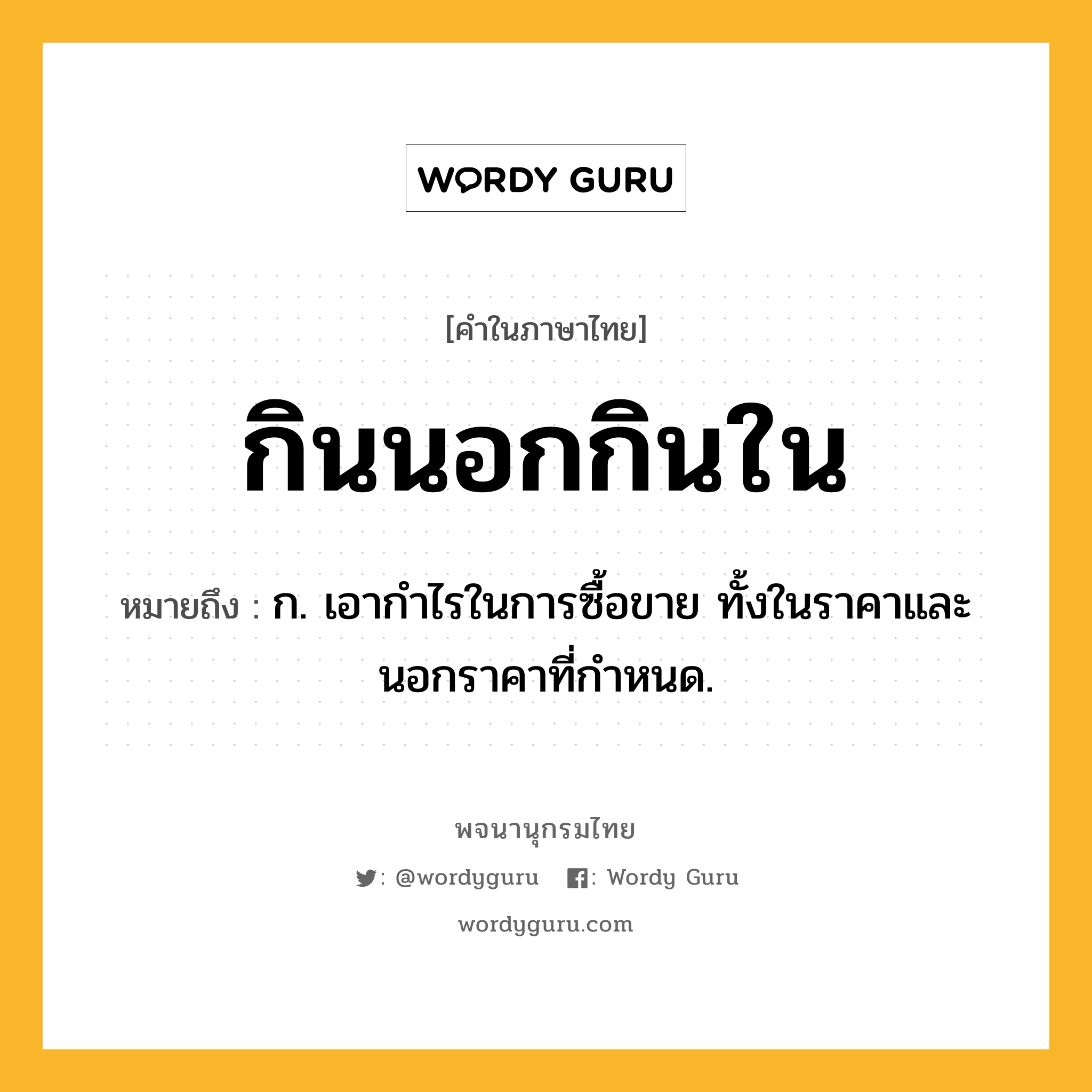 กินนอกกินใน ความหมาย หมายถึงอะไร?, คำในภาษาไทย กินนอกกินใน หมายถึง ก. เอากําไรในการซื้อขาย ทั้งในราคาและนอกราคาที่กําหนด.