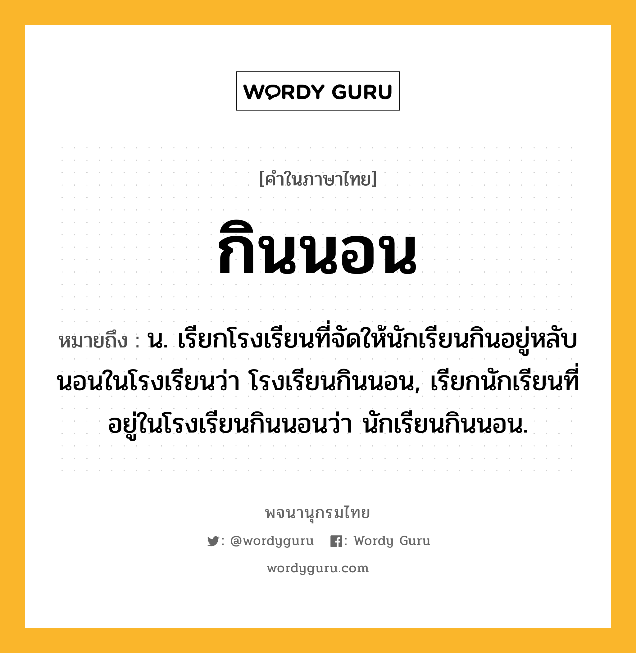 กินนอน หมายถึงอะไร?, คำในภาษาไทย กินนอน หมายถึง น. เรียกโรงเรียนที่จัดให้นักเรียนกินอยู่หลับนอนในโรงเรียนว่า โรงเรียนกินนอน, เรียกนักเรียนที่อยู่ในโรงเรียนกินนอนว่า นักเรียนกินนอน.