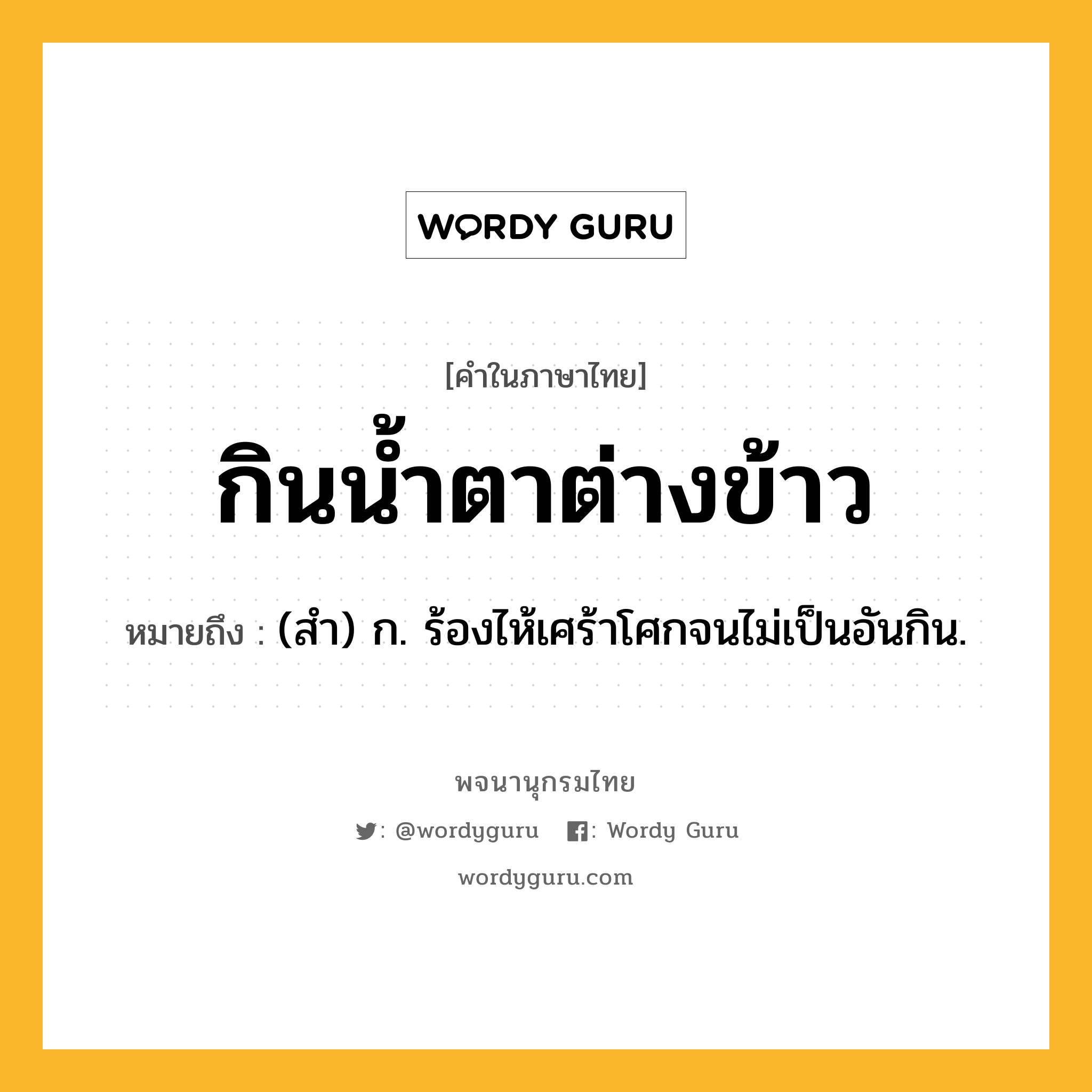 กินน้ำตาต่างข้าว หมายถึงอะไร?, คำในภาษาไทย กินน้ำตาต่างข้าว หมายถึง (สำ) ก. ร้องไห้เศร้าโศกจนไม่เป็นอันกิน.