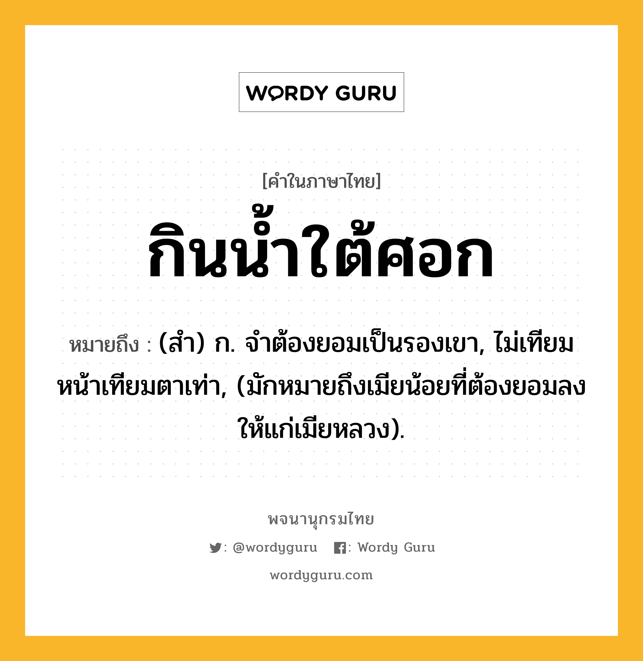 กินน้ำใต้ศอก หมายถึงอะไร?, คำในภาษาไทย กินน้ำใต้ศอก หมายถึง (สํา) ก. จําต้องยอมเป็นรองเขา, ไม่เทียมหน้าเทียมตาเท่า, (มักหมายถึงเมียน้อยที่ต้องยอมลงให้แก่เมียหลวง).