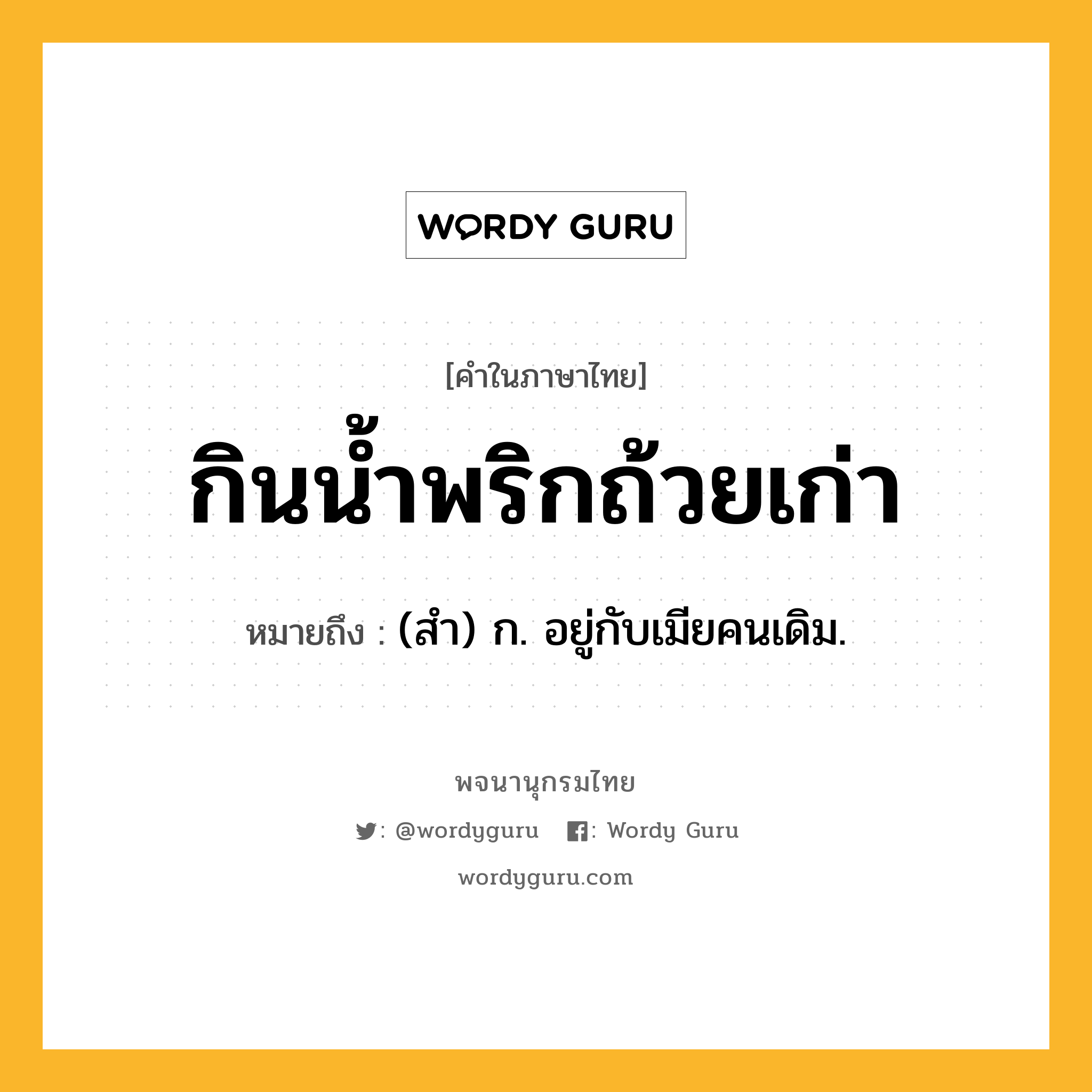 กินน้ำพริกถ้วยเก่า หมายถึงอะไร?, คำในภาษาไทย กินน้ำพริกถ้วยเก่า หมายถึง (สำ) ก. อยู่กับเมียคนเดิม.