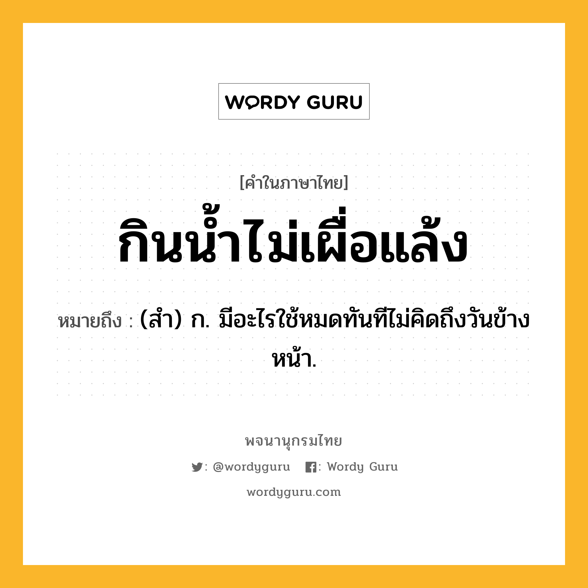 กินน้ำไม่เผื่อแล้ง หมายถึงอะไร?, คำในภาษาไทย กินน้ำไม่เผื่อแล้ง หมายถึง (สํา) ก. มีอะไรใช้หมดทันทีไม่คิดถึงวันข้างหน้า.