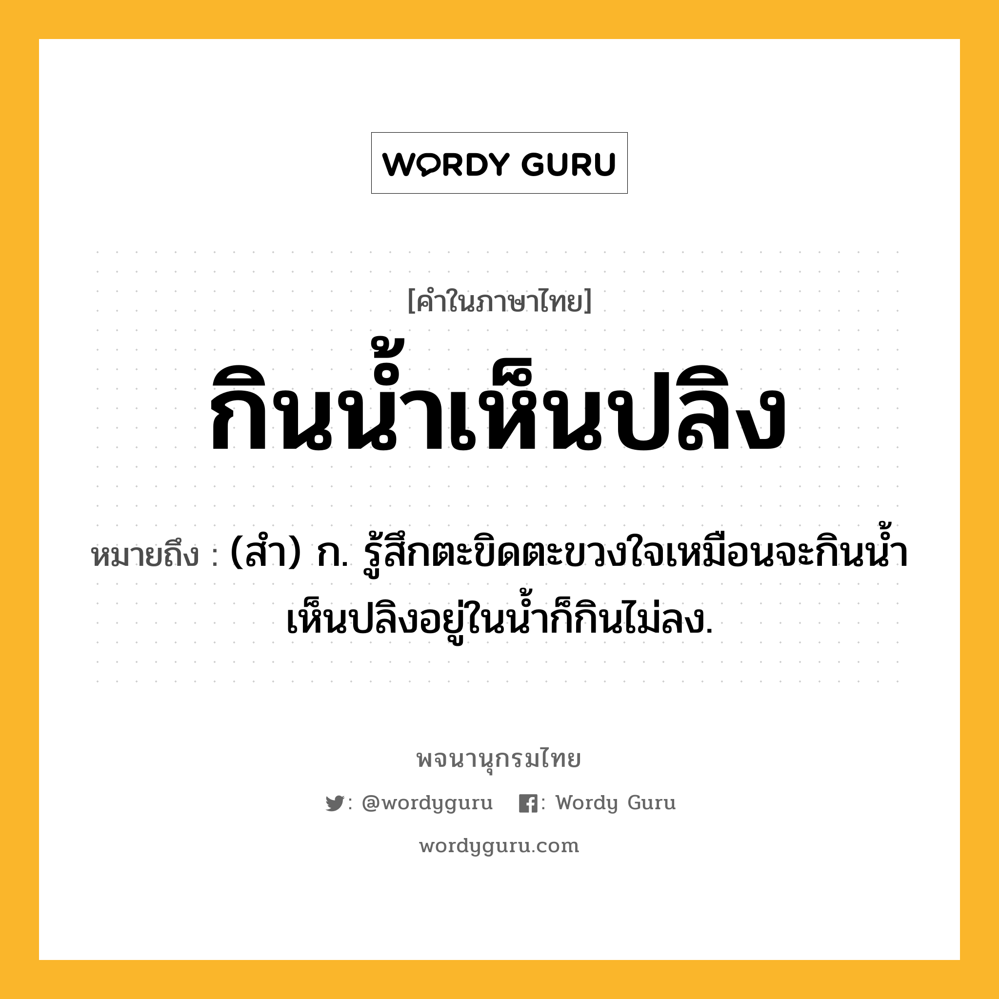 กินน้ำเห็นปลิง หมายถึงอะไร?, คำในภาษาไทย กินน้ำเห็นปลิง หมายถึง (สํา) ก. รู้สึกตะขิดตะขวงใจเหมือนจะกินนํ้าเห็นปลิงอยู่ในนํ้าก็กินไม่ลง.