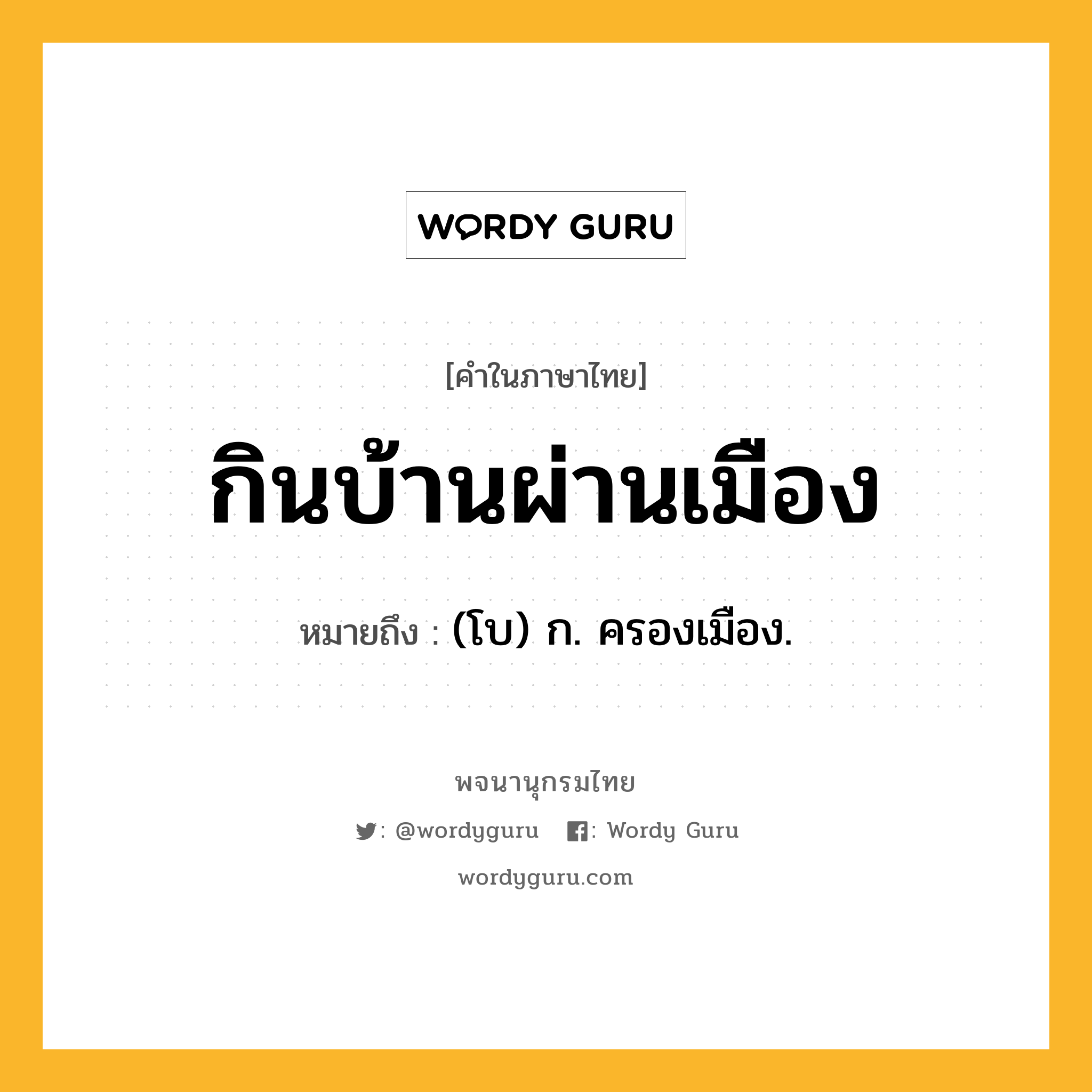 กินบ้านผ่านเมือง หมายถึงอะไร?, คำในภาษาไทย กินบ้านผ่านเมือง หมายถึง (โบ) ก. ครองเมือง.