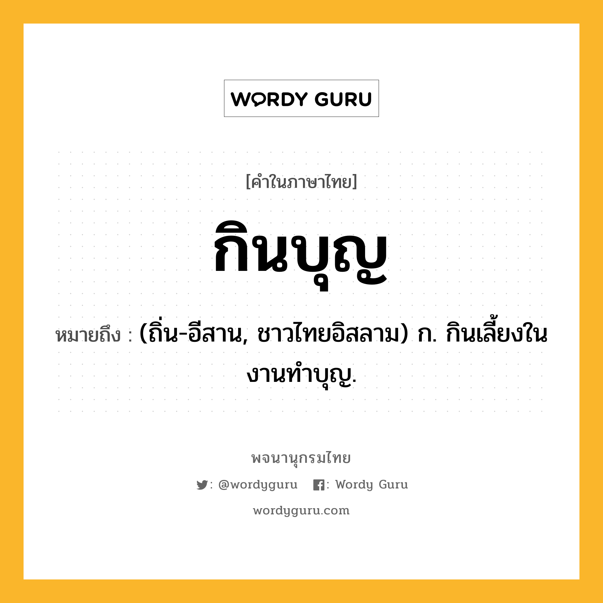 กินบุญ ความหมาย หมายถึงอะไร?, คำในภาษาไทย กินบุญ หมายถึง (ถิ่น-อีสาน, ชาวไทยอิสลาม) ก. กินเลี้ยงในงานทําบุญ.