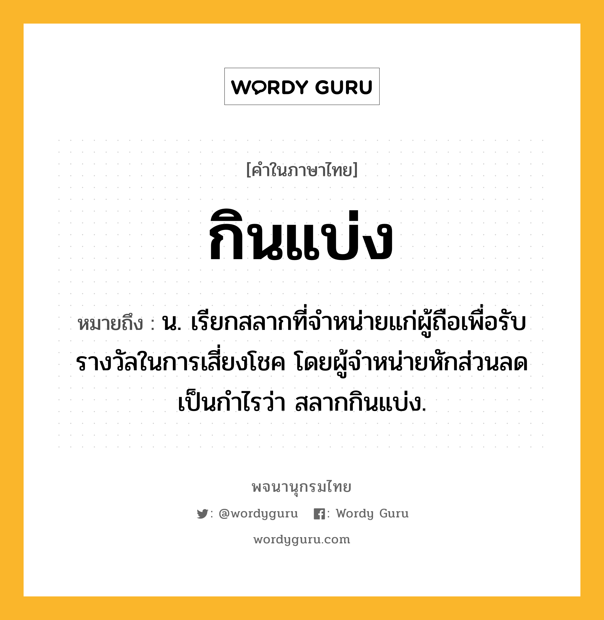 กินแบ่ง หมายถึงอะไร?, คำในภาษาไทย กินแบ่ง หมายถึง น. เรียกสลากที่จําหน่ายแก่ผู้ถือเพื่อรับรางวัลในการเสี่ยงโชค โดยผู้จําหน่ายหักส่วนลดเป็นกําไรว่า สลากกินแบ่ง.