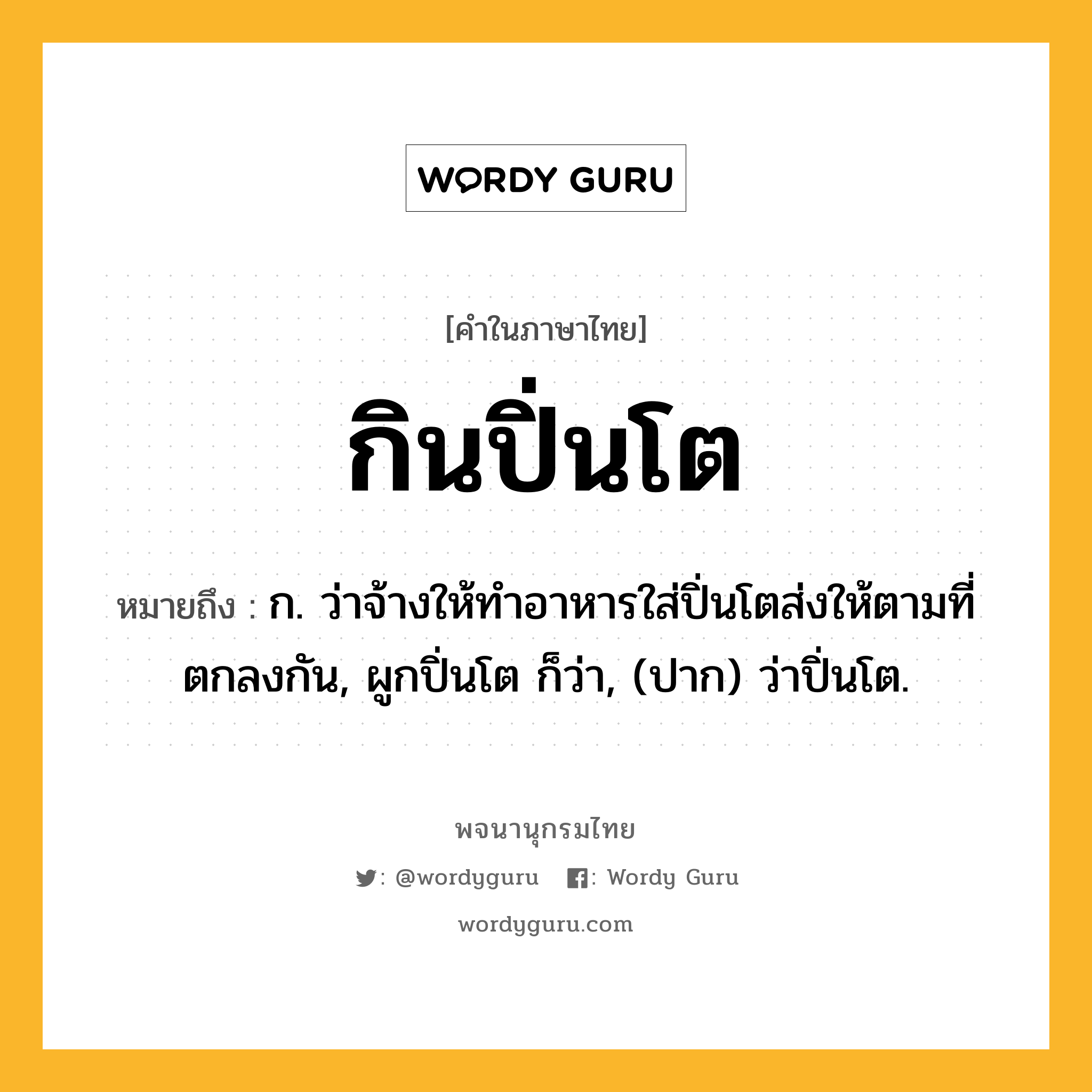 กินปิ่นโต ความหมาย หมายถึงอะไร?, คำในภาษาไทย กินปิ่นโต หมายถึง ก. ว่าจ้างให้ทำอาหารใส่ปิ่นโตส่งให้ตามที่ตกลงกัน, ผูกปิ่นโต ก็ว่า, (ปาก) ว่าปิ่นโต.