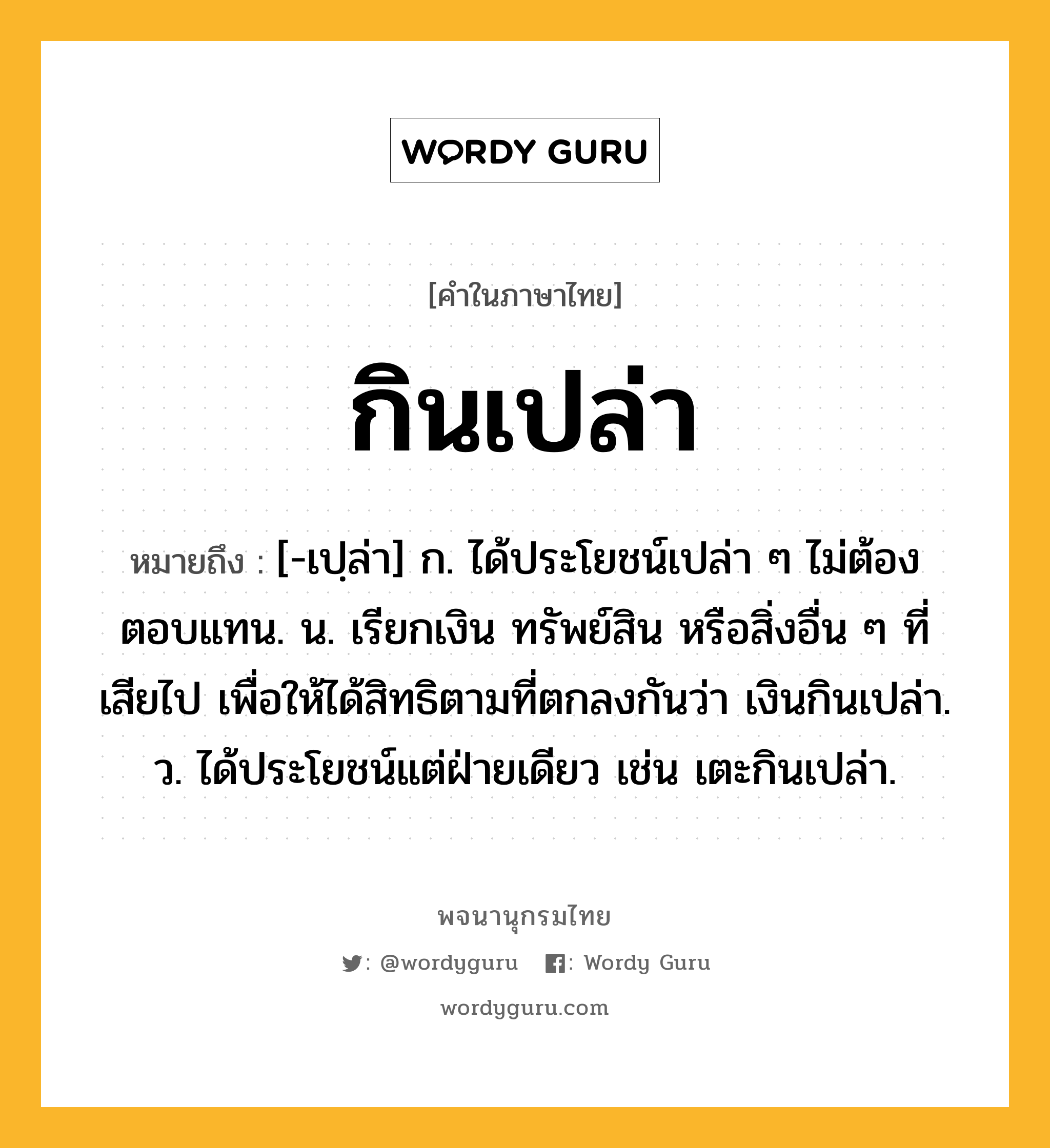 กินเปล่า ความหมาย หมายถึงอะไร?, คำในภาษาไทย กินเปล่า หมายถึง [-เปฺล่า] ก. ได้ประโยชน์เปล่า ๆ ไม่ต้องตอบแทน. น. เรียกเงิน ทรัพย์สิน หรือสิ่งอื่น ๆ ที่เสียไป เพื่อให้ได้สิทธิตามที่ตกลงกันว่า เงินกินเปล่า. ว. ได้ประโยชน์แต่ฝ่ายเดียว เช่น เตะกินเปล่า.