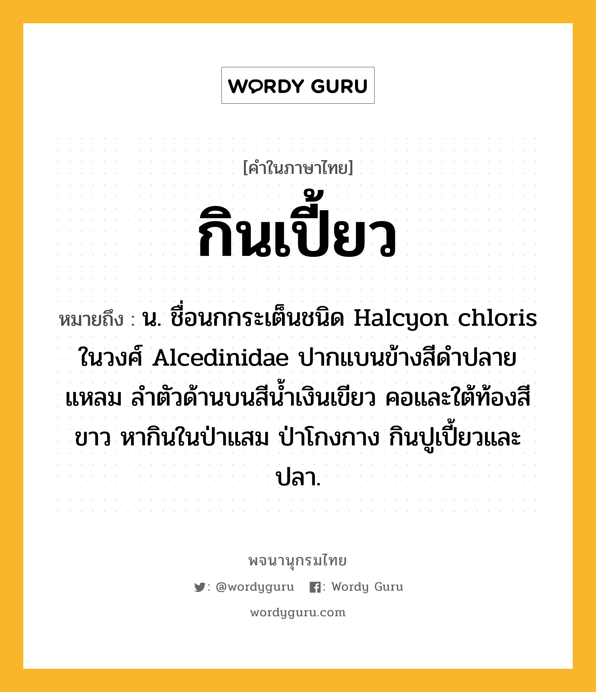 กินเปี้ยว ความหมาย หมายถึงอะไร?, คำในภาษาไทย กินเปี้ยว หมายถึง น. ชื่อนกกระเต็นชนิด Halcyon chloris ในวงศ์ Alcedinidae ปากแบนข้างสีดําปลายแหลม ลําตัวด้านบนสีนํ้าเงินเขียว คอและใต้ท้องสีขาว หากินในป่าแสม ป่าโกงกาง กินปูเปี้ยวและปลา.