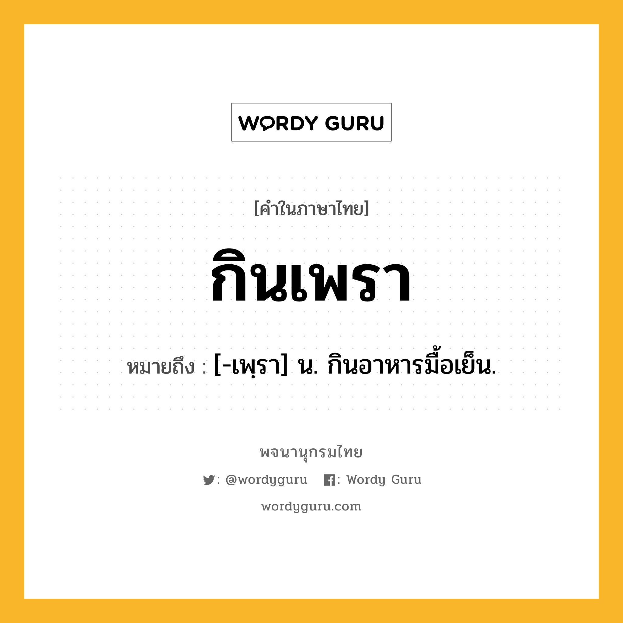 กินเพรา ความหมาย หมายถึงอะไร?, คำในภาษาไทย กินเพรา หมายถึง [-เพฺรา] น. กินอาหารมื้อเย็น.