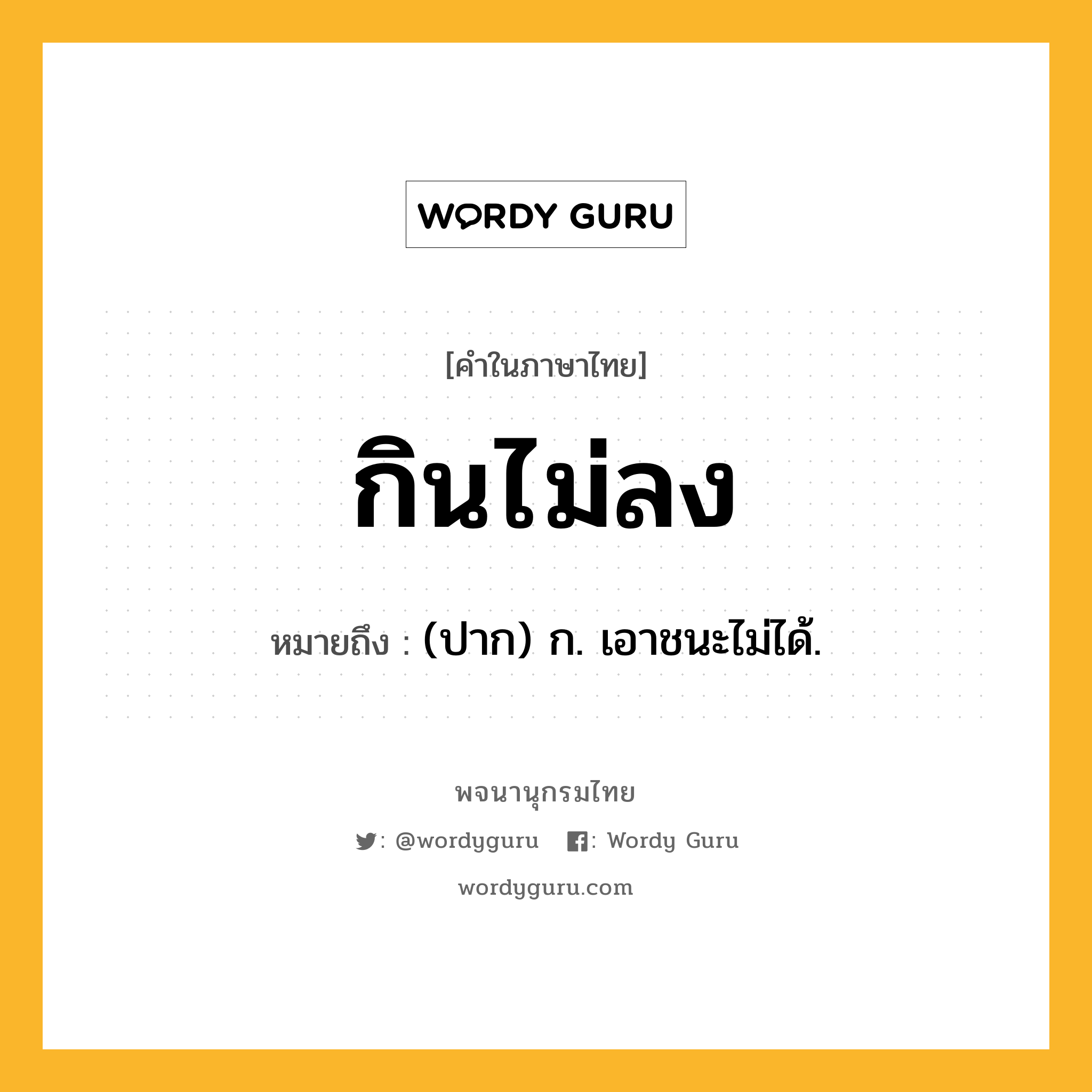 กินไม่ลง ความหมาย หมายถึงอะไร?, คำในภาษาไทย กินไม่ลง หมายถึง (ปาก) ก. เอาชนะไม่ได้.