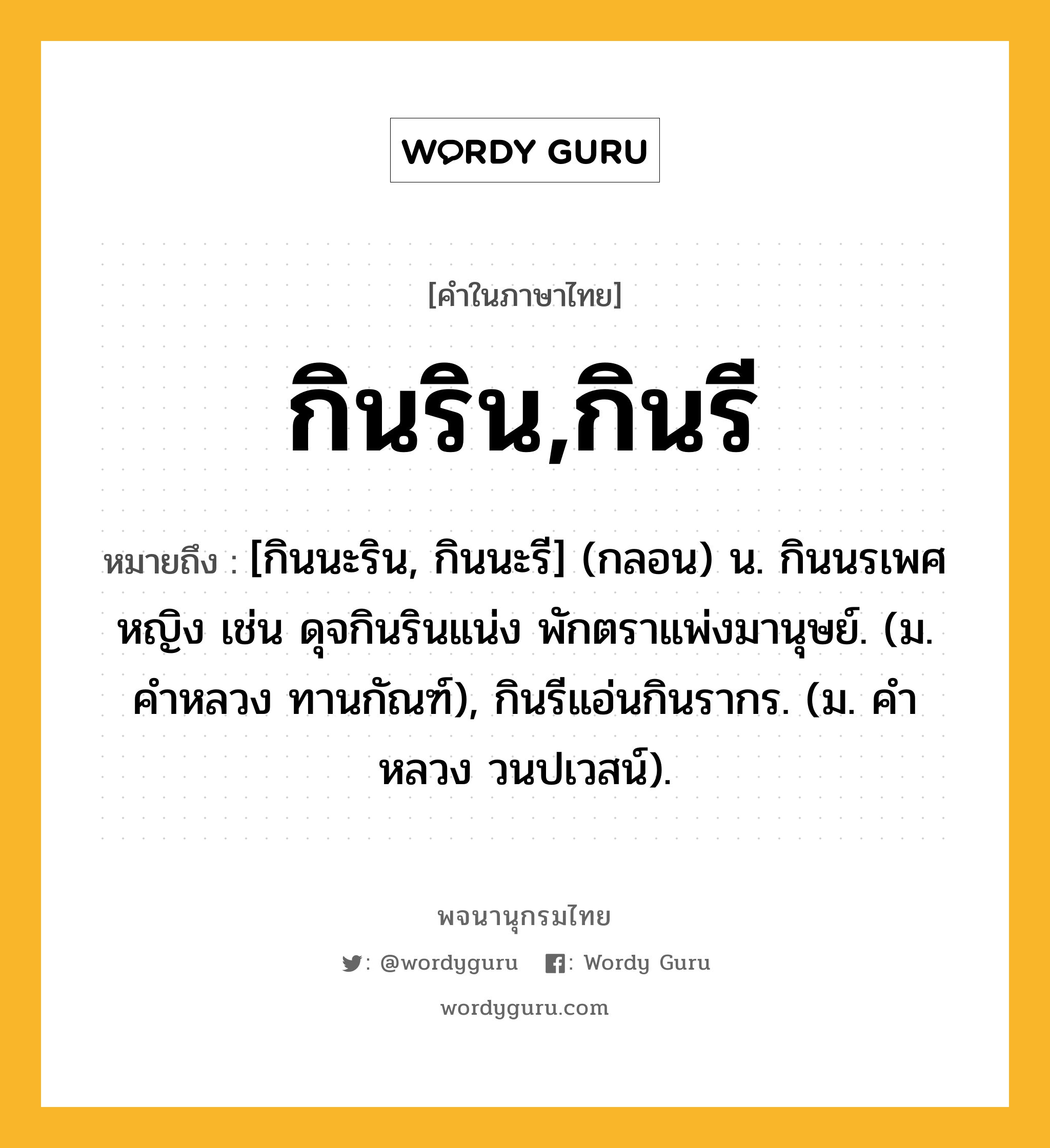 กินริน,กินรี ความหมาย หมายถึงอะไร?, คำในภาษาไทย กินริน,กินรี หมายถึง [กินนะริน, กินนะรี] (กลอน) น. กินนรเพศหญิง เช่น ดุจกินรินแน่ง พักตราแพ่งมานุษย์. (ม. คําหลวง ทานกัณฑ์), กินรีแอ่นกินรากร. (ม. คําหลวง วนปเวสน์).