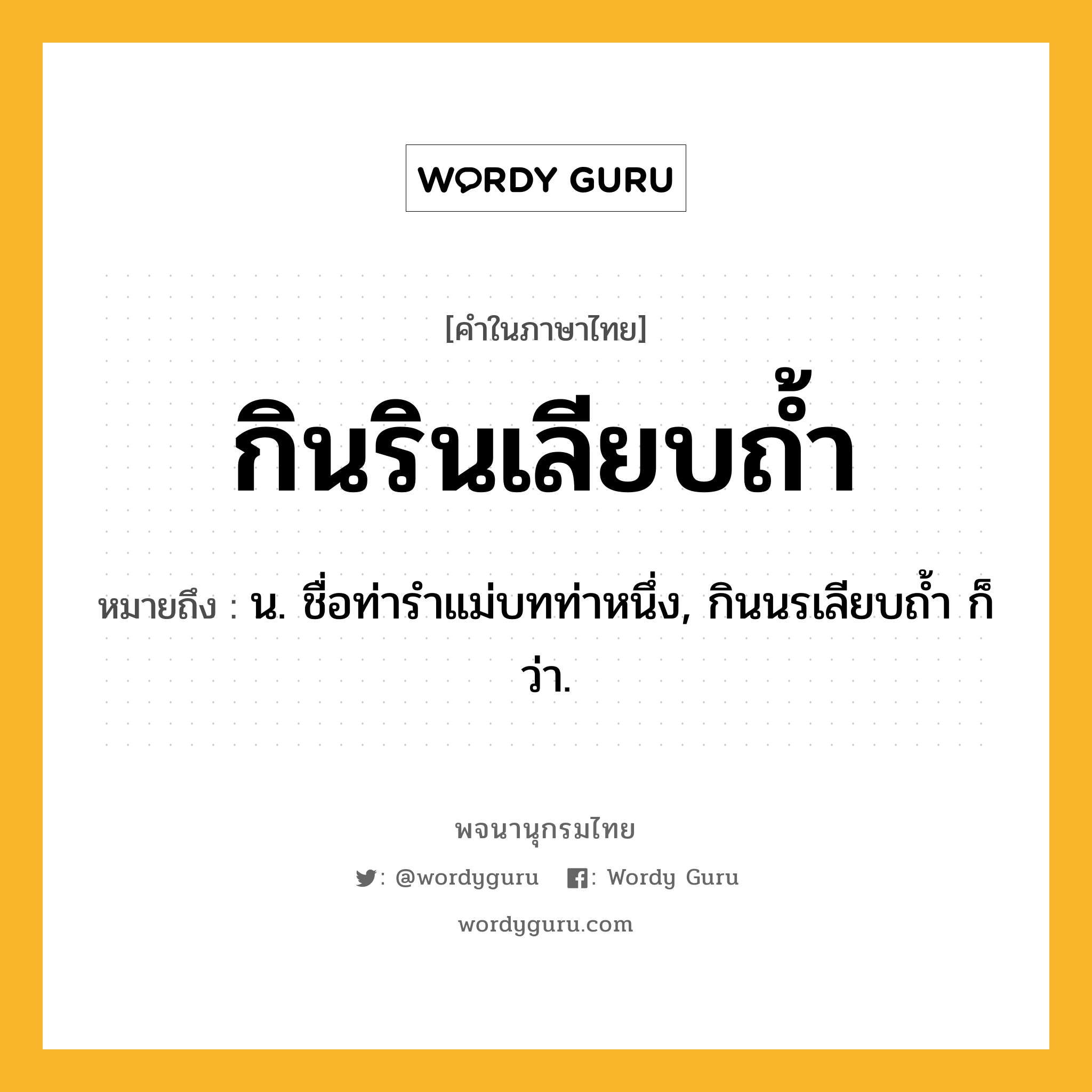 กินรินเลียบถ้ำ ความหมาย หมายถึงอะไร?, คำในภาษาไทย กินรินเลียบถ้ำ หมายถึง น. ชื่อท่ารำแม่บทท่าหนึ่ง, กินนรเลียบถ้ำ ก็ว่า.