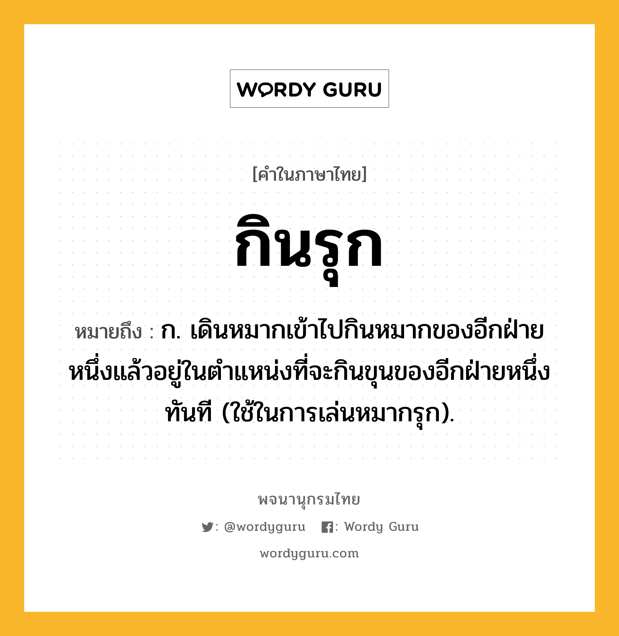 กินรุก ความหมาย หมายถึงอะไร?, คำในภาษาไทย กินรุก หมายถึง ก. เดินหมากเข้าไปกินหมากของอีกฝ่ายหนึ่งแล้วอยู่ในตำแหน่งที่จะกินขุนของอีกฝ่ายหนึ่งทันที (ใช้ในการเล่นหมากรุก).