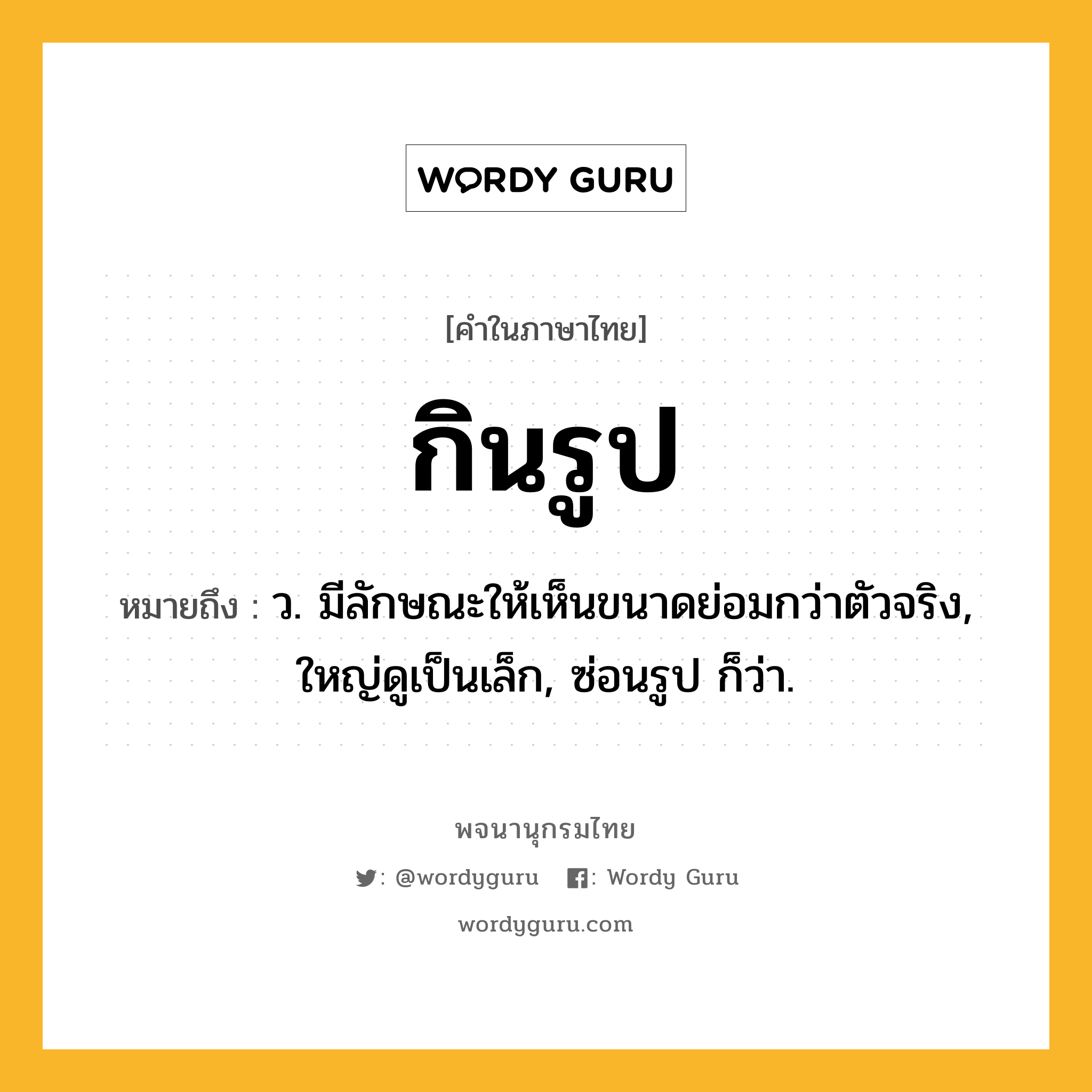 กินรูป ความหมาย หมายถึงอะไร?, คำในภาษาไทย กินรูป หมายถึง ว. มีลักษณะให้เห็นขนาดย่อมกว่าตัวจริง, ใหญ่ดูเป็นเล็ก, ซ่อนรูป ก็ว่า.