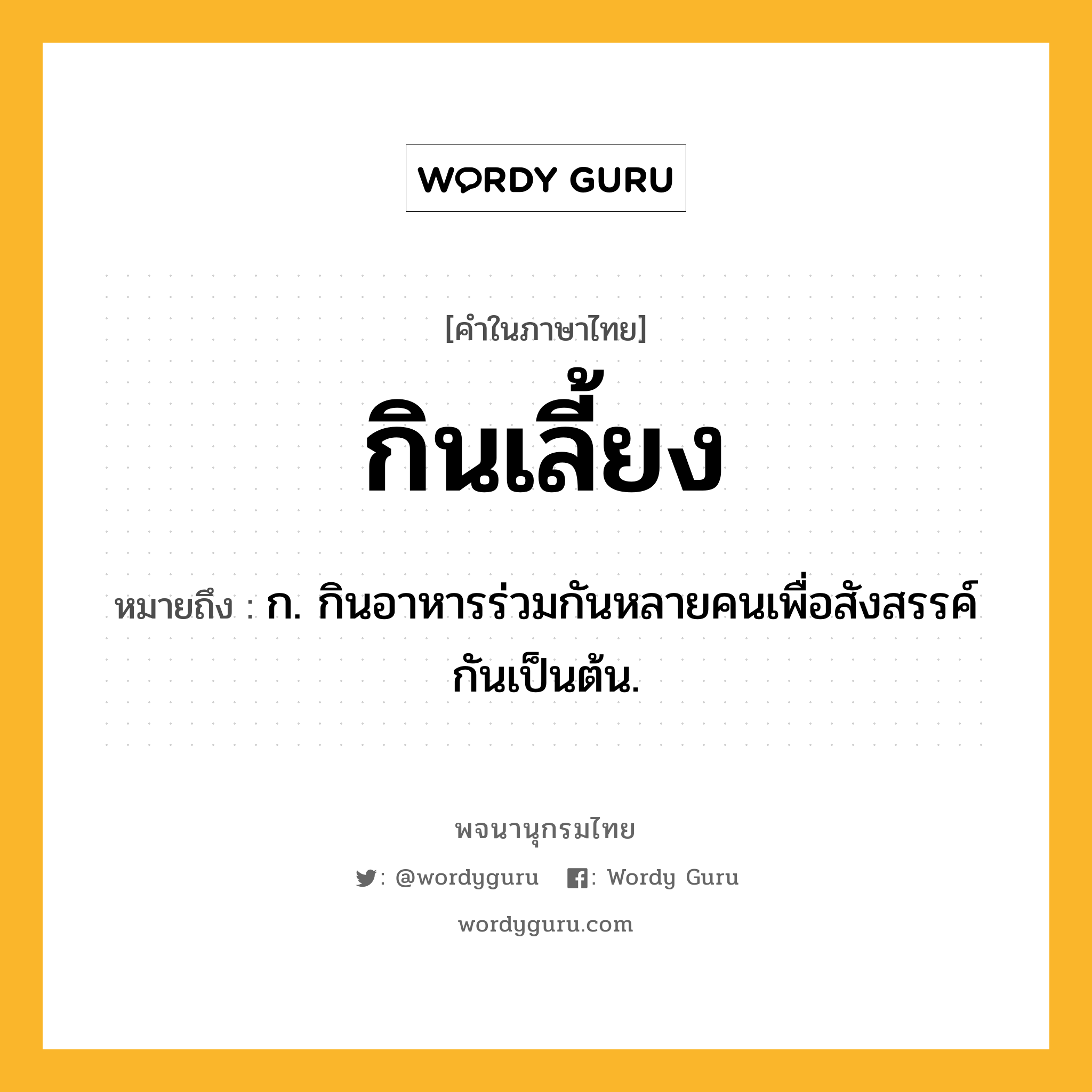 กินเลี้ยง ความหมาย หมายถึงอะไร?, คำในภาษาไทย กินเลี้ยง หมายถึง ก. กินอาหารร่วมกันหลายคนเพื่อสังสรรค์กันเป็นต้น.