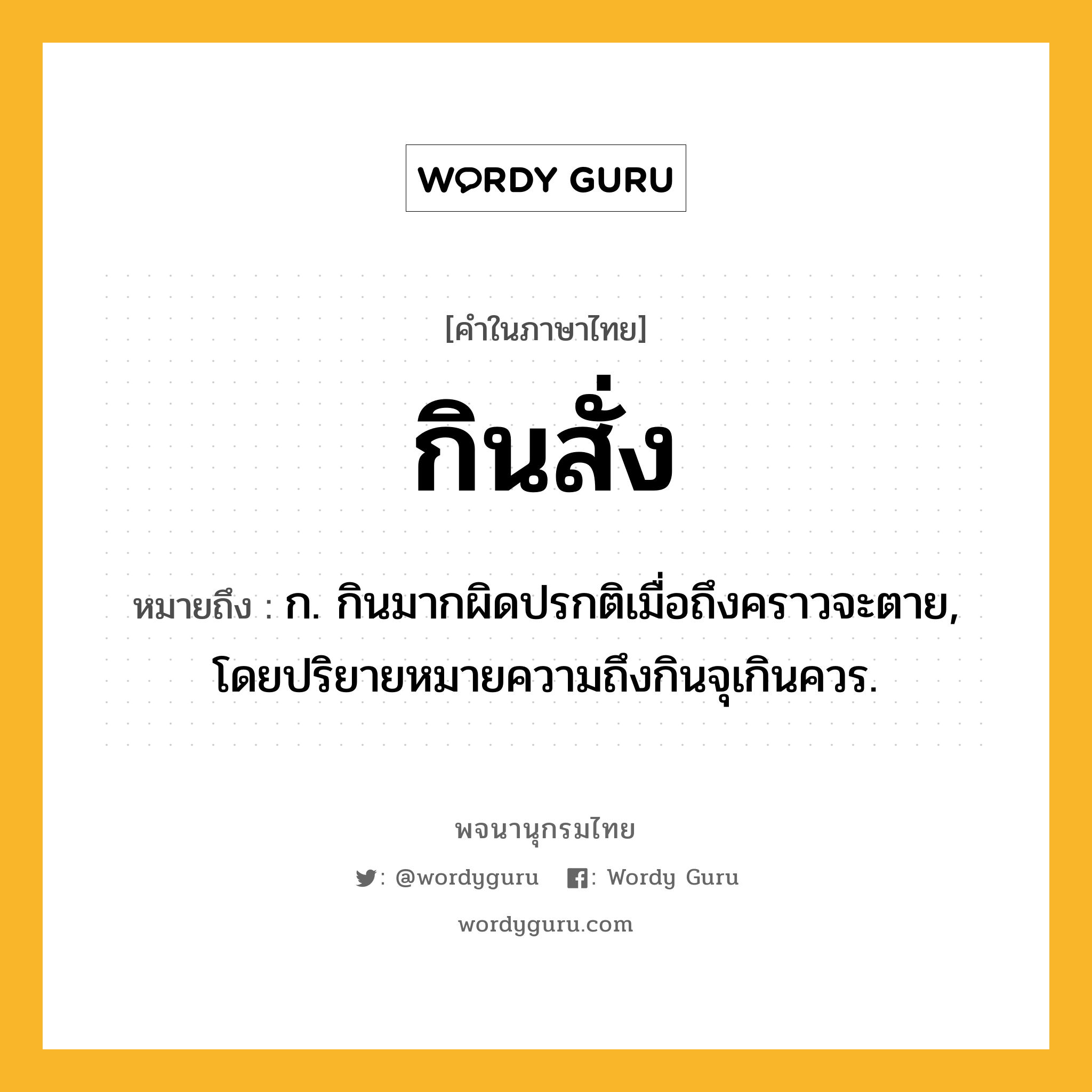 กินสั่ง ความหมาย หมายถึงอะไร?, คำในภาษาไทย กินสั่ง หมายถึง ก. กินมากผิดปรกติเมื่อถึงคราวจะตาย, โดยปริยายหมายความถึงกินจุเกินควร.