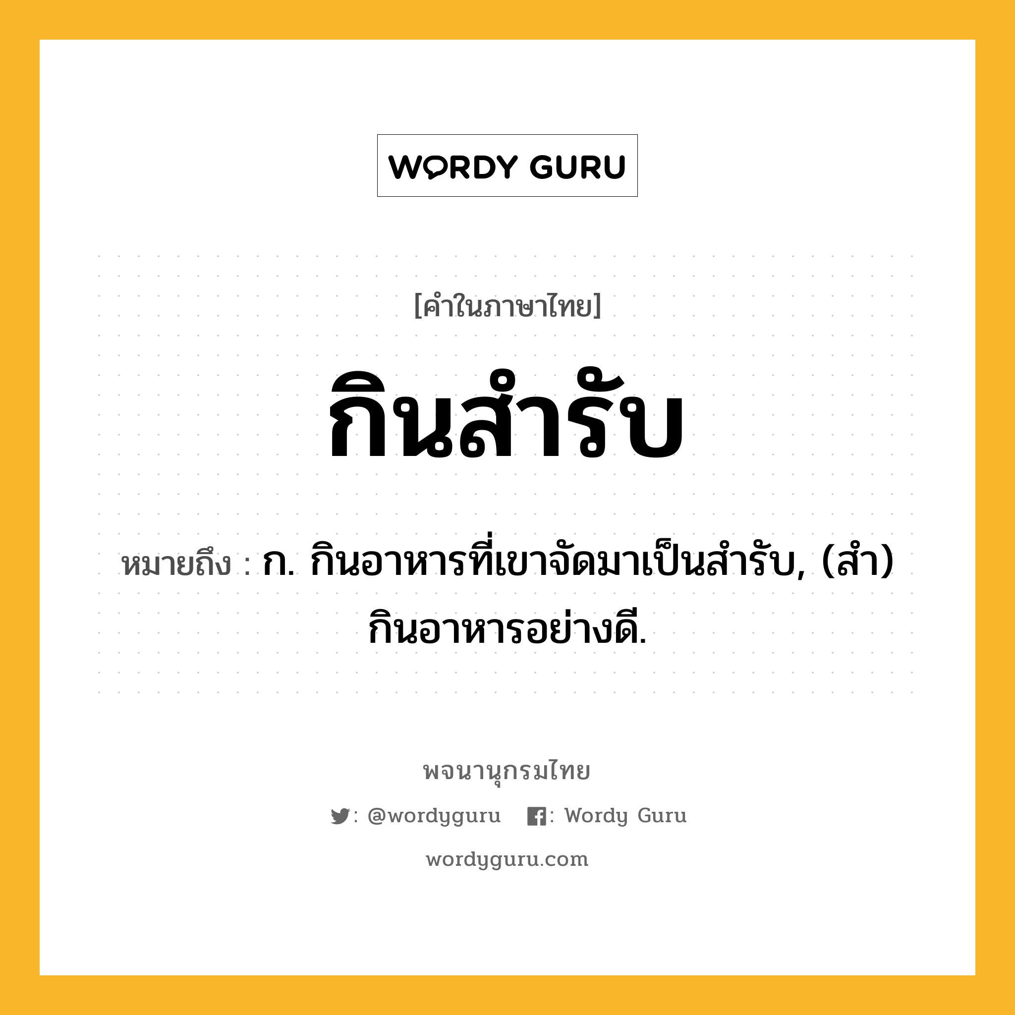 กินสำรับ ความหมาย หมายถึงอะไร?, คำในภาษาไทย กินสำรับ หมายถึง ก. กินอาหารที่เขาจัดมาเป็นสํารับ, (สำ) กินอาหารอย่างดี.